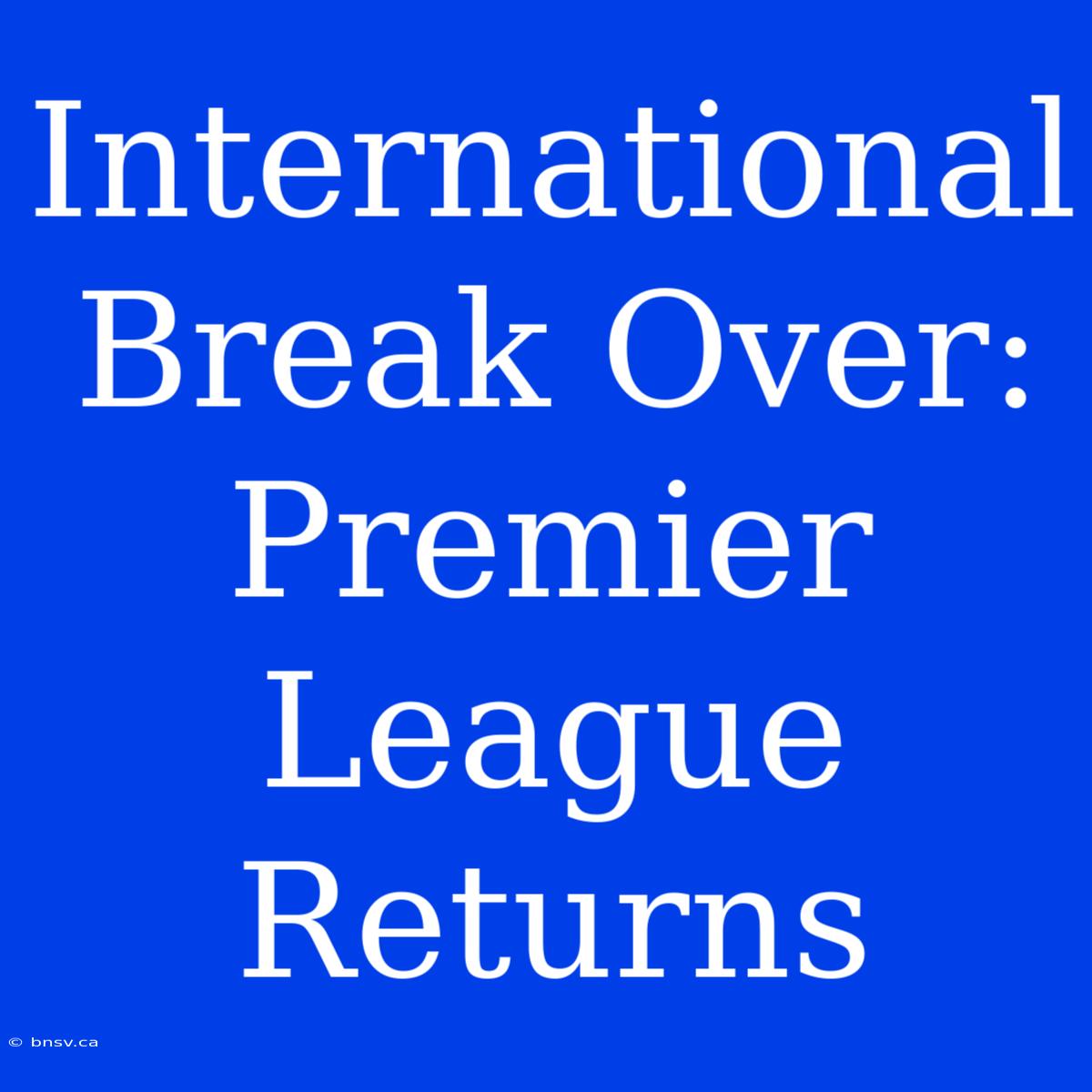 International Break Over: Premier League Returns