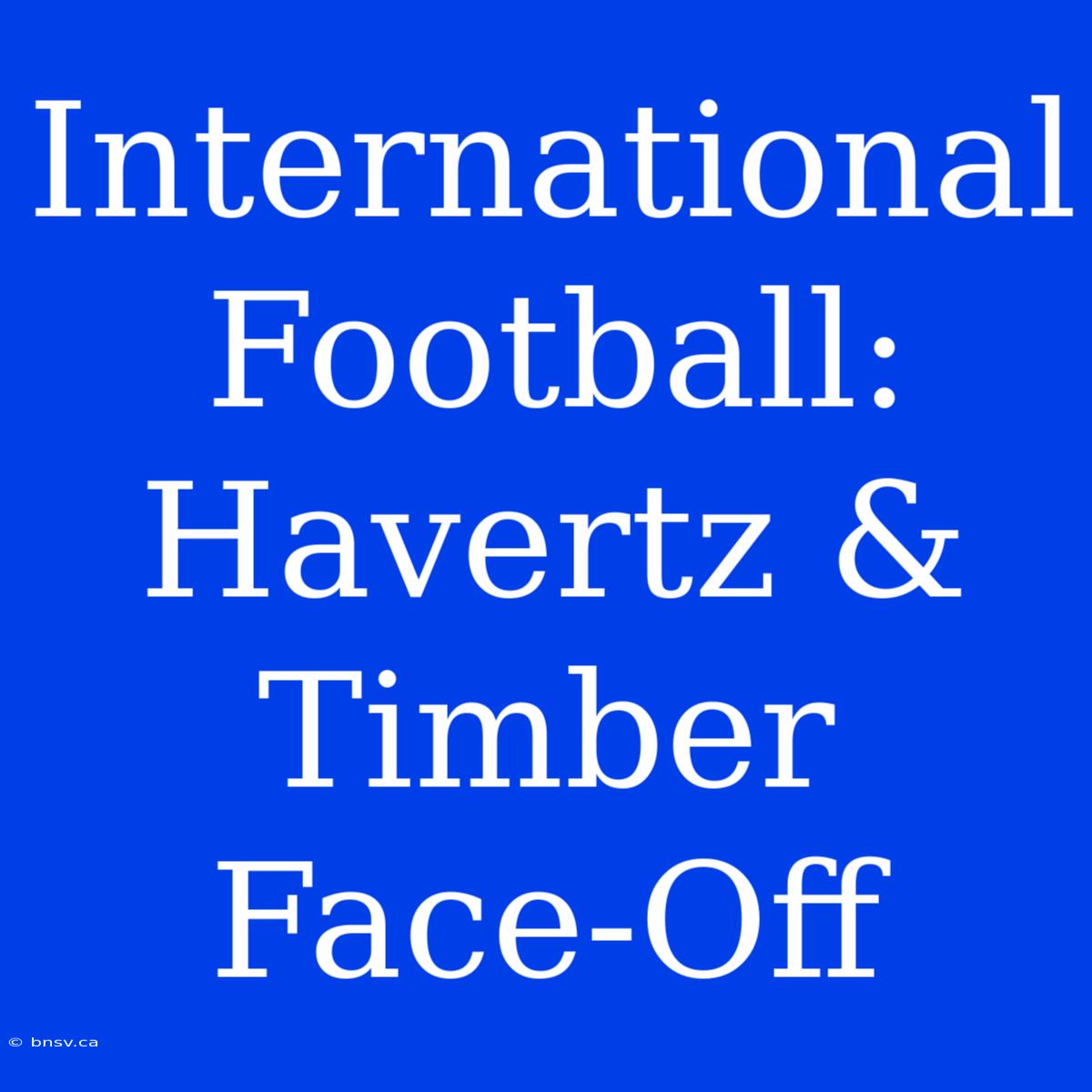 International Football: Havertz & Timber Face-Off