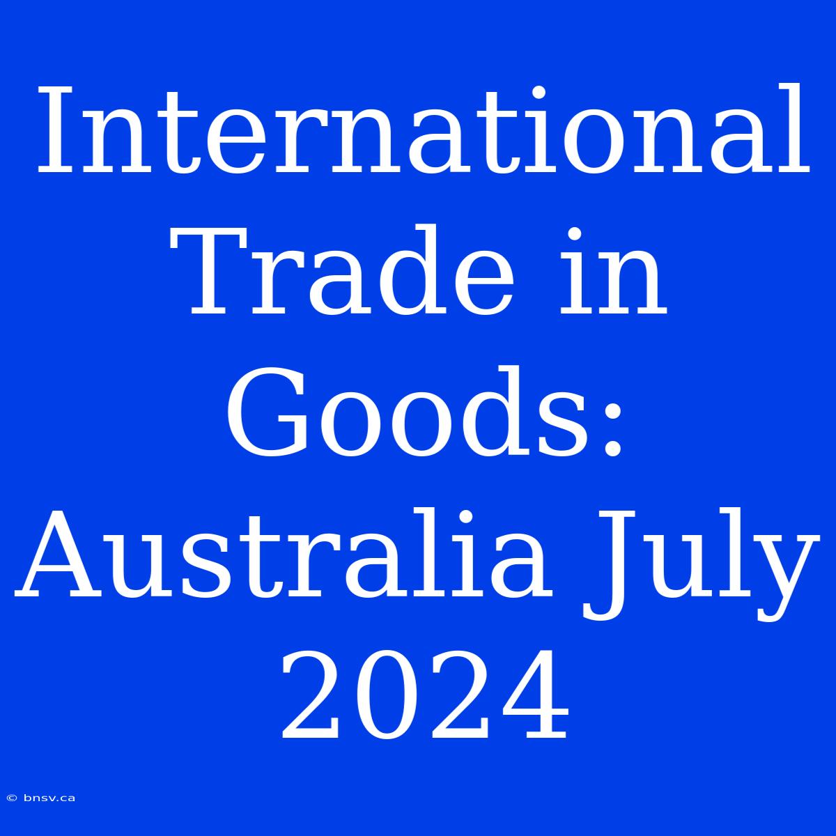 International Trade In Goods: Australia July 2024