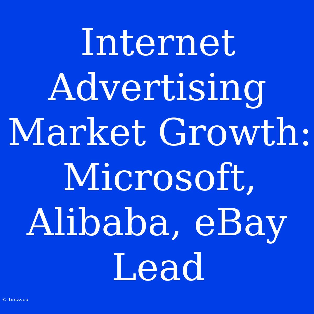 Internet Advertising Market Growth: Microsoft, Alibaba, EBay Lead