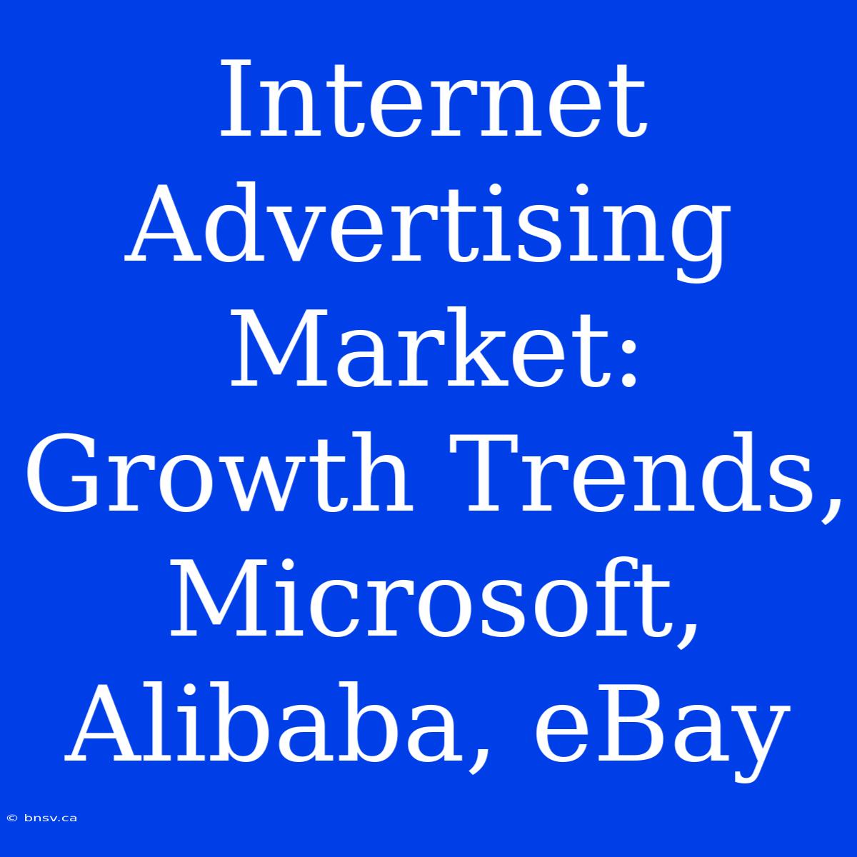 Internet Advertising Market: Growth Trends, Microsoft, Alibaba, EBay