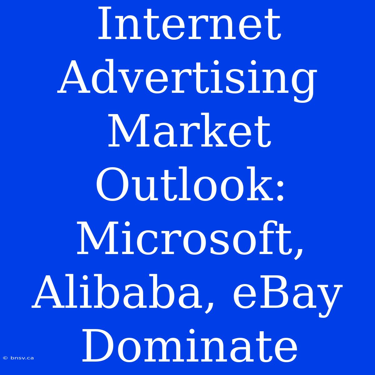 Internet Advertising Market Outlook: Microsoft, Alibaba, EBay Dominate