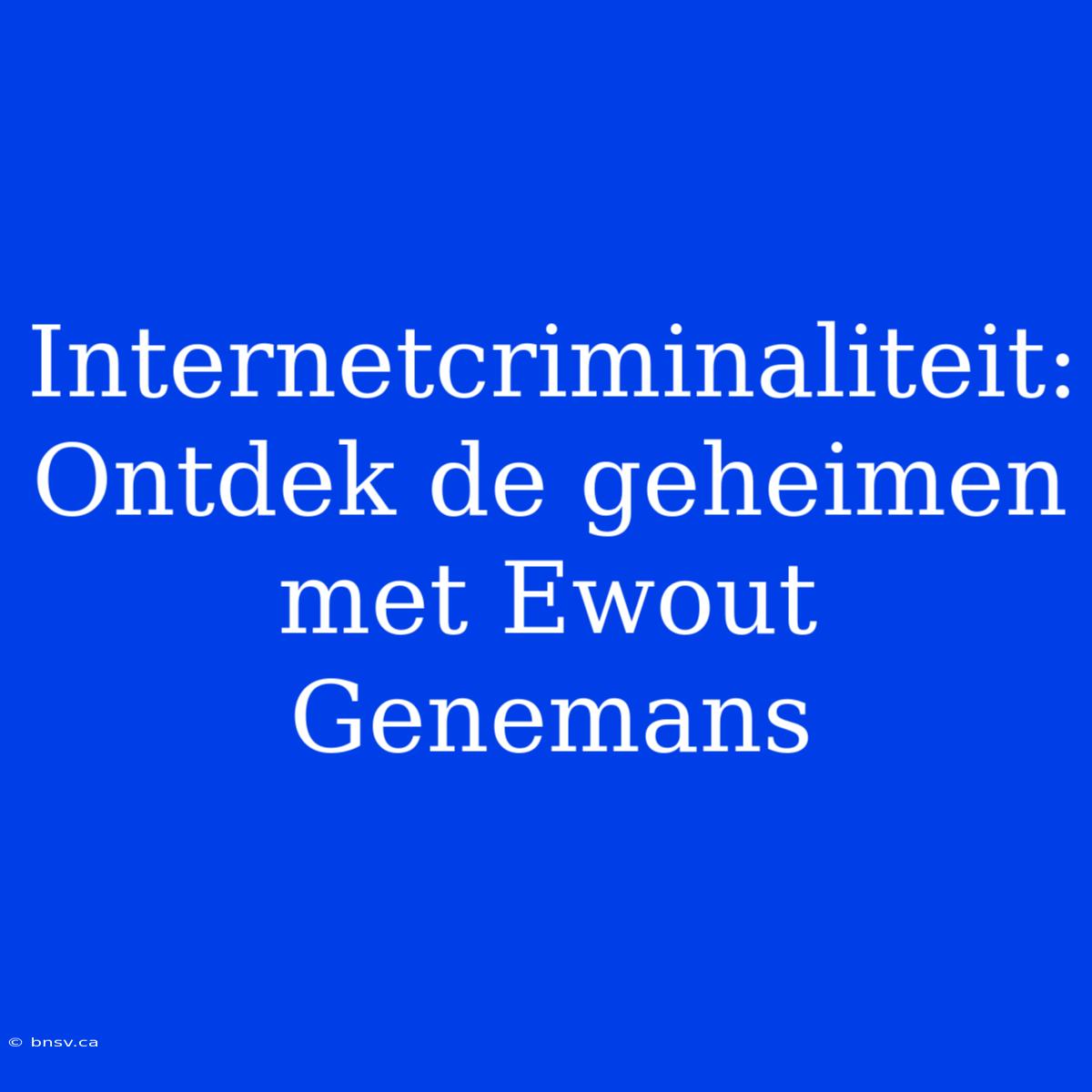 Internetcriminaliteit: Ontdek De Geheimen Met Ewout Genemans