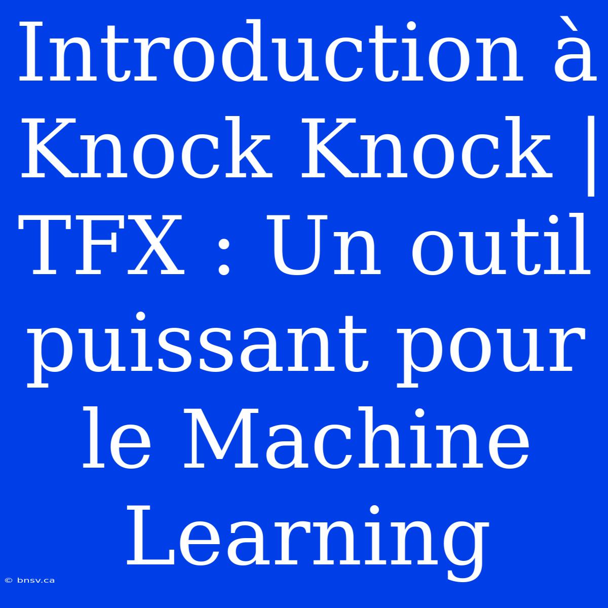 Introduction À Knock Knock | TFX : Un Outil Puissant Pour Le Machine Learning