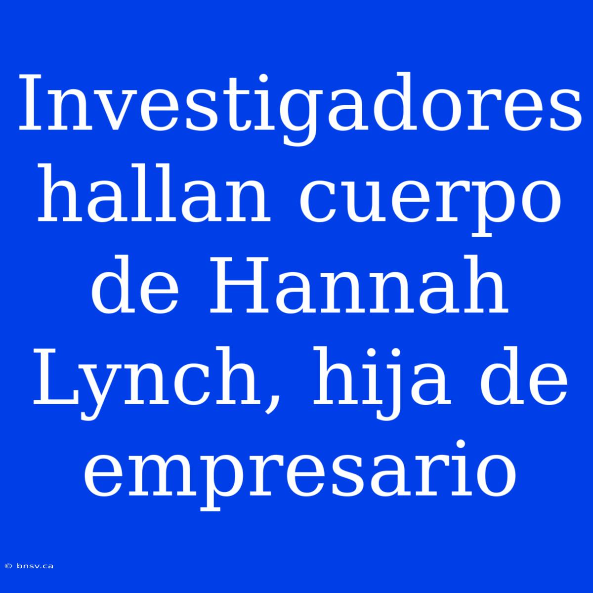 Investigadores Hallan Cuerpo De Hannah Lynch, Hija De Empresario