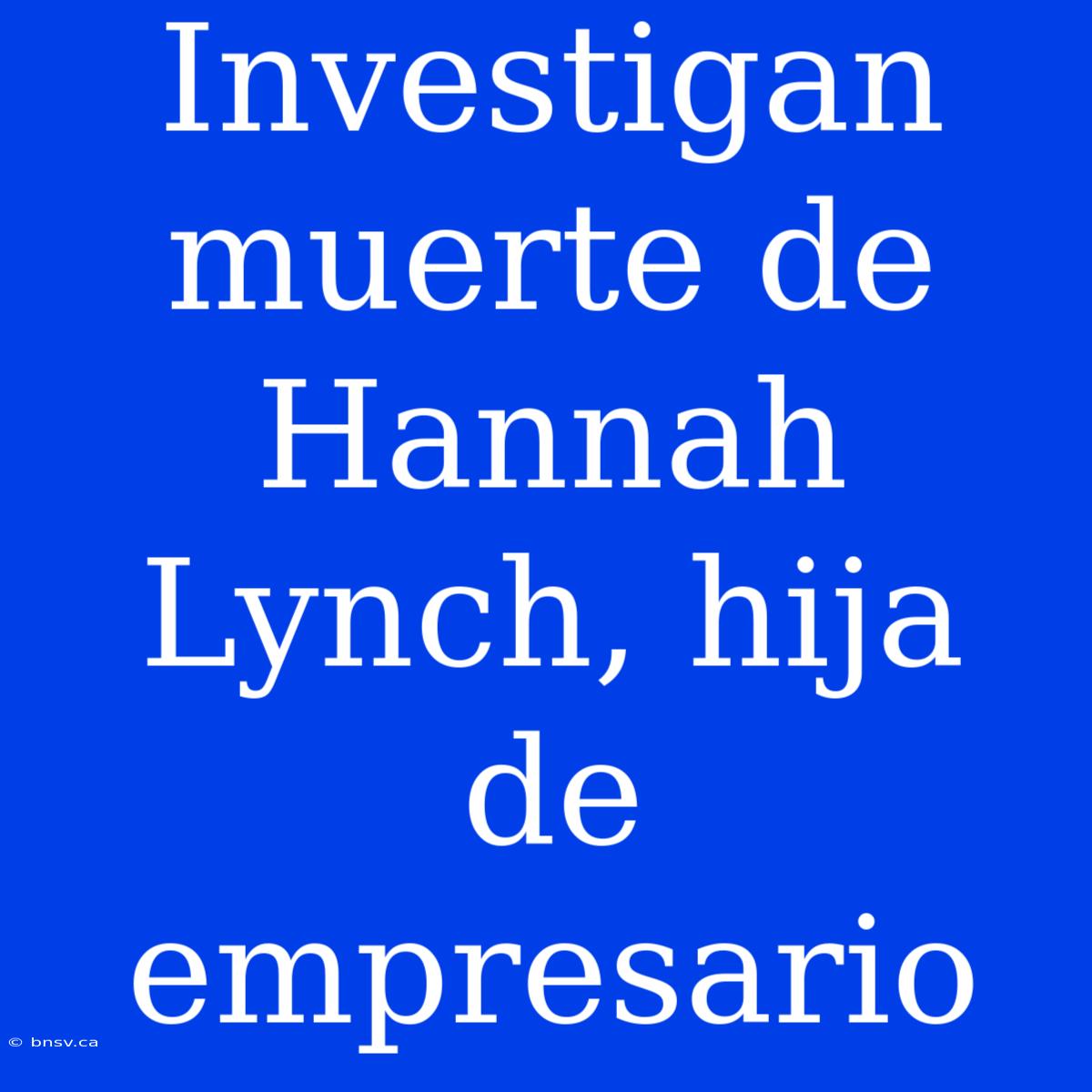 Investigan Muerte De Hannah Lynch, Hija De Empresario