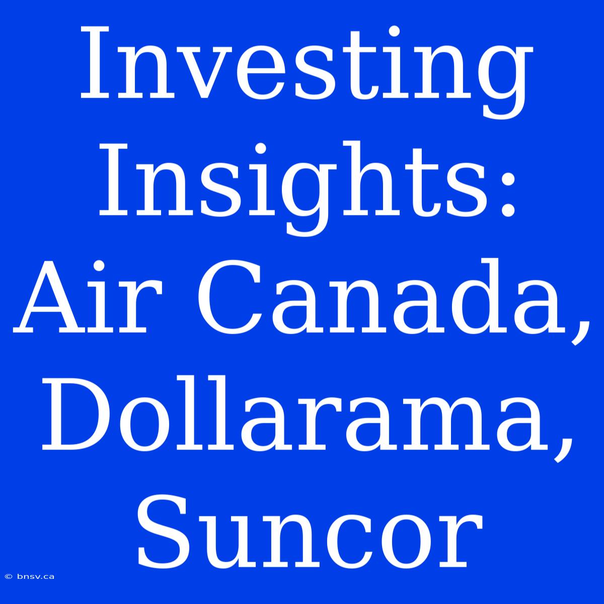 Investing Insights: Air Canada, Dollarama, Suncor