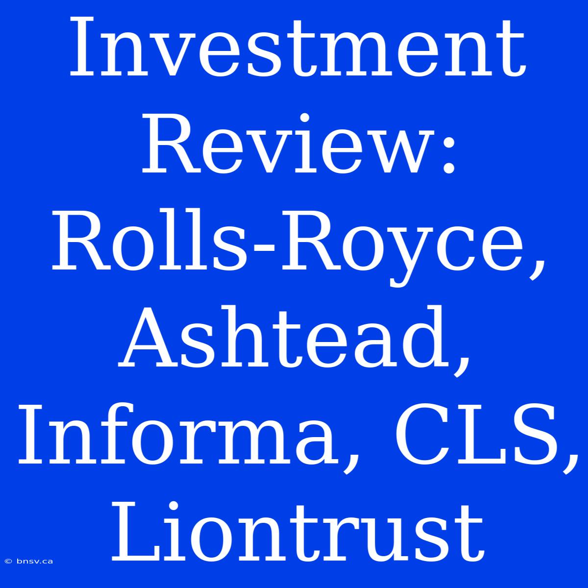 Investment Review: Rolls-Royce, Ashtead, Informa, CLS, Liontrust