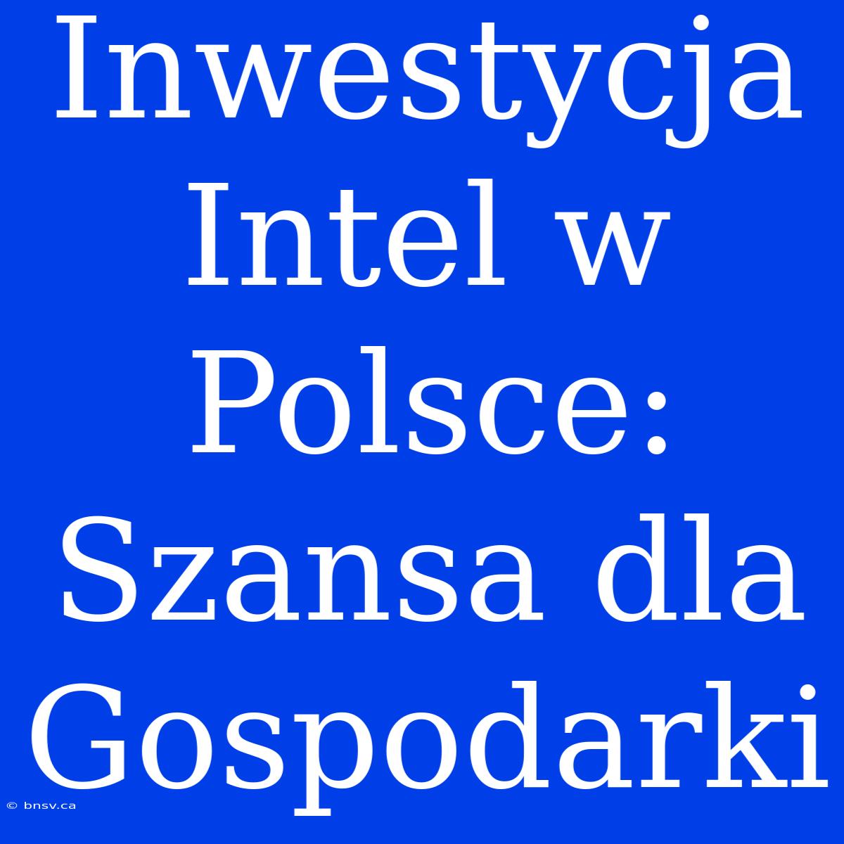 Inwestycja Intel W Polsce: Szansa Dla Gospodarki