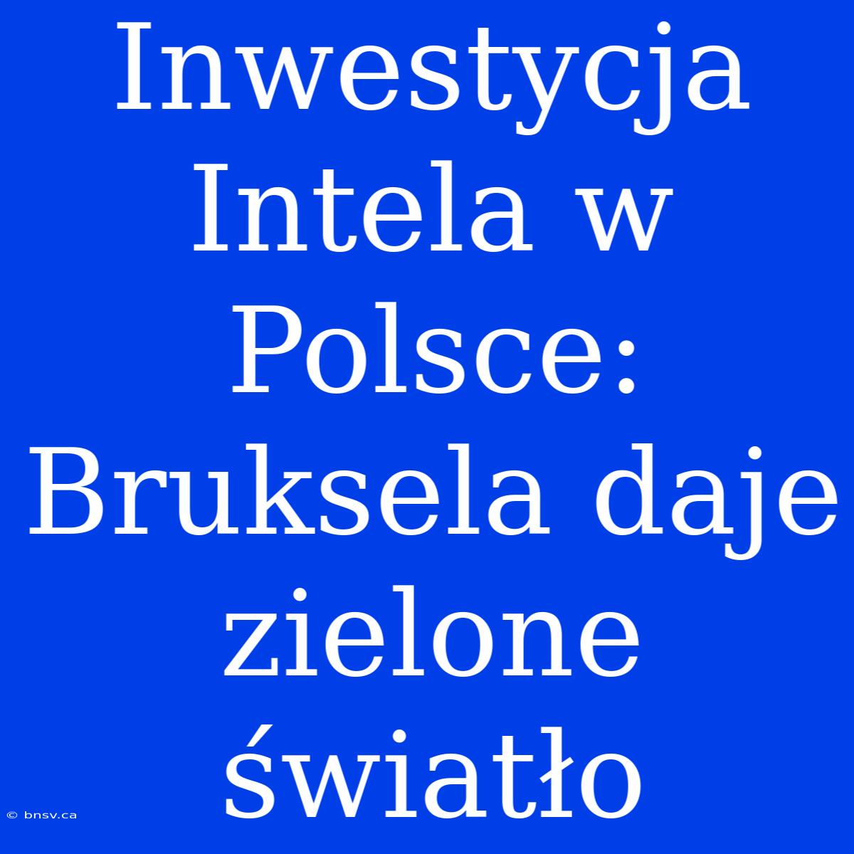 Inwestycja Intela W Polsce: Bruksela Daje Zielone Światło