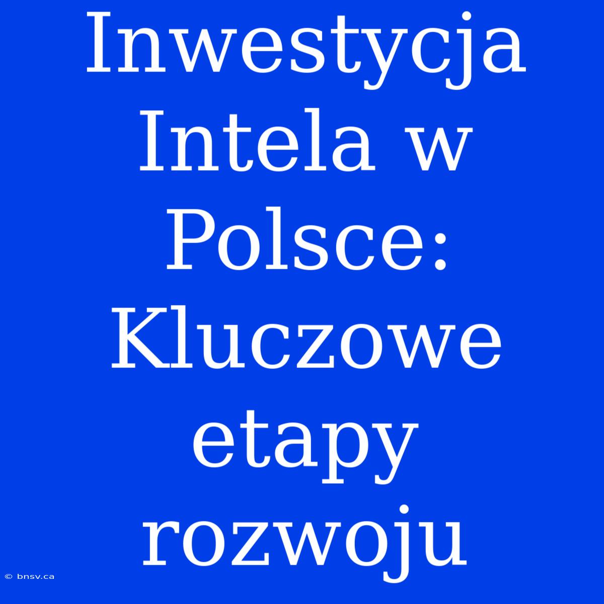 Inwestycja Intela W Polsce: Kluczowe Etapy Rozwoju