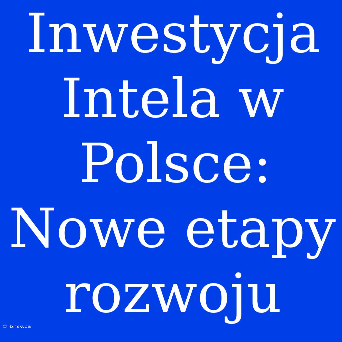 Inwestycja Intela W Polsce: Nowe Etapy Rozwoju