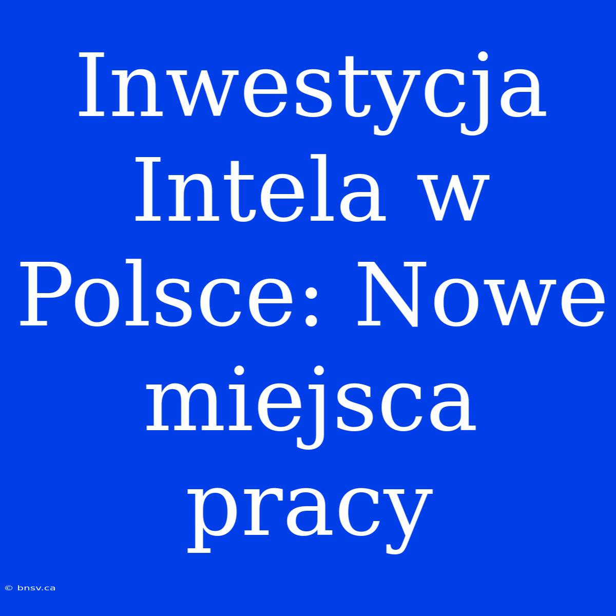 Inwestycja Intela W Polsce: Nowe Miejsca Pracy