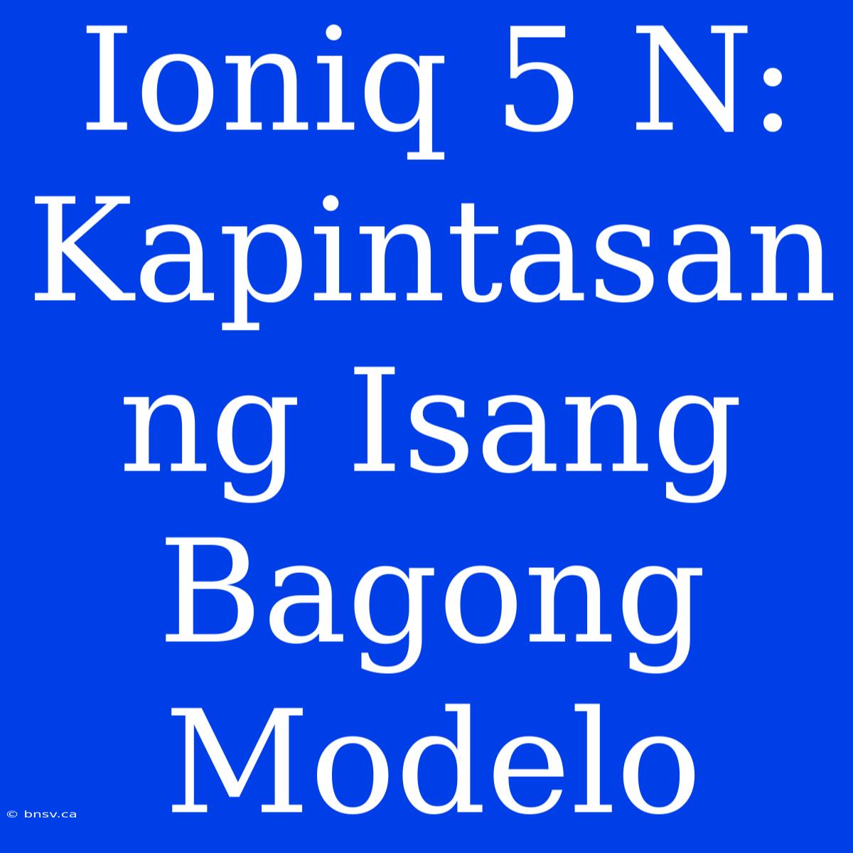 Ioniq 5 N:  Kapintasan Ng Isang Bagong Modelo