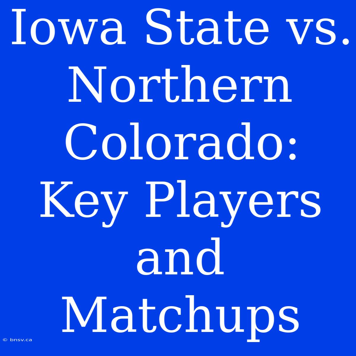 Iowa State Vs. Northern Colorado:  Key Players And Matchups