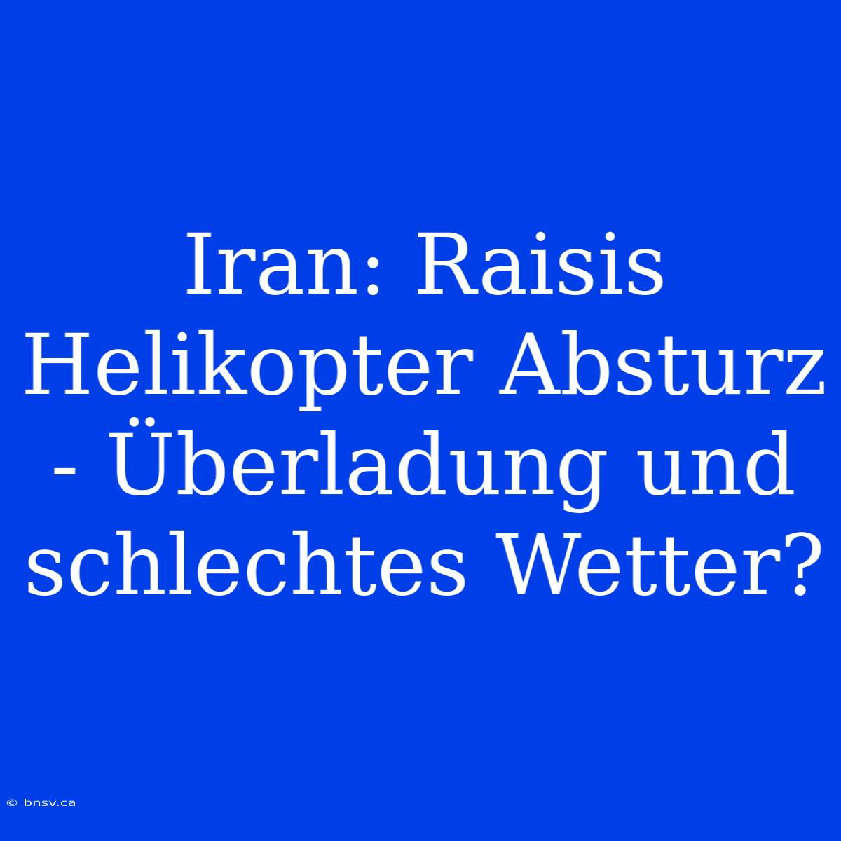 Iran: Raisis Helikopter Absturz - Überladung Und Schlechtes Wetter?