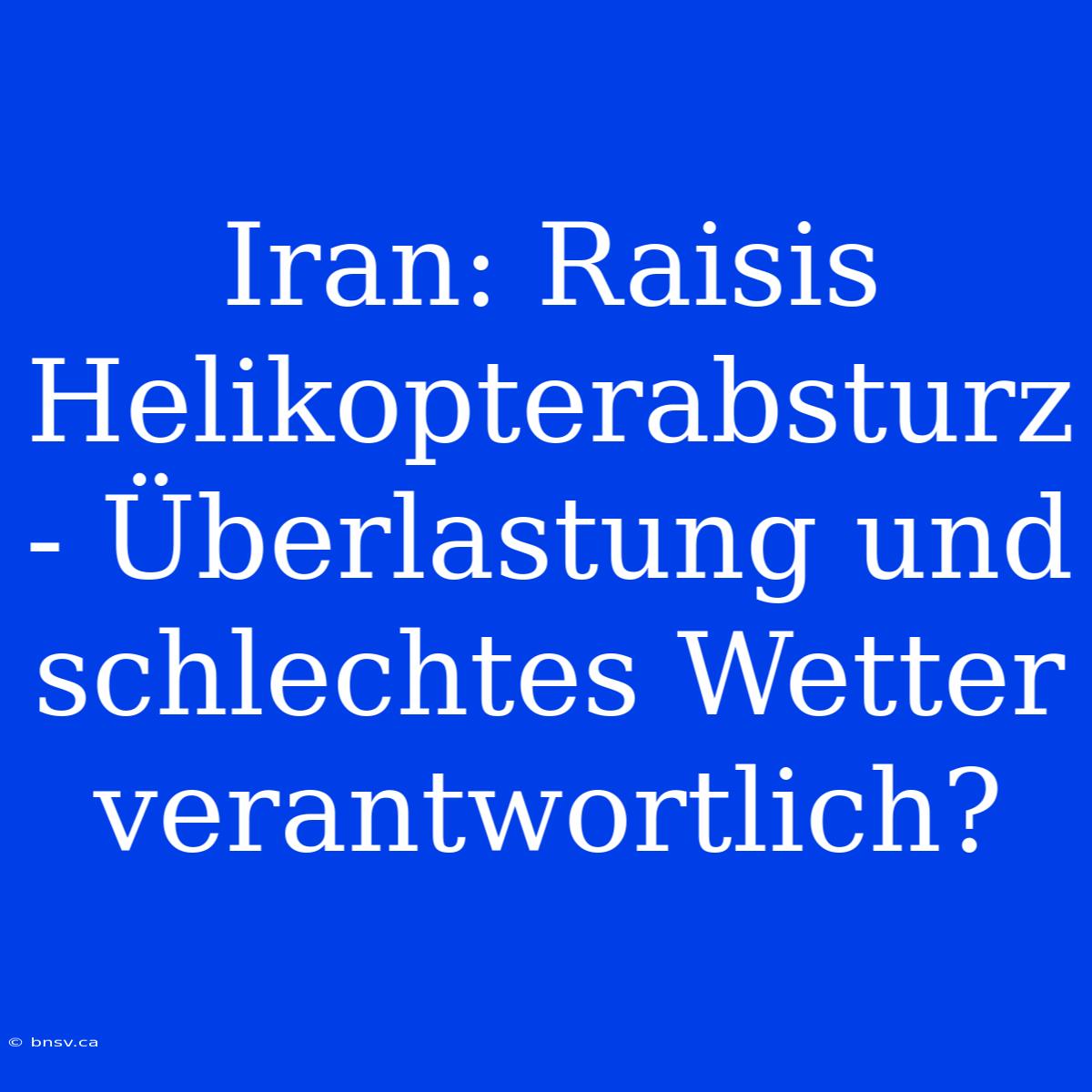 Iran: Raisis Helikopterabsturz - Überlastung Und Schlechtes Wetter Verantwortlich?