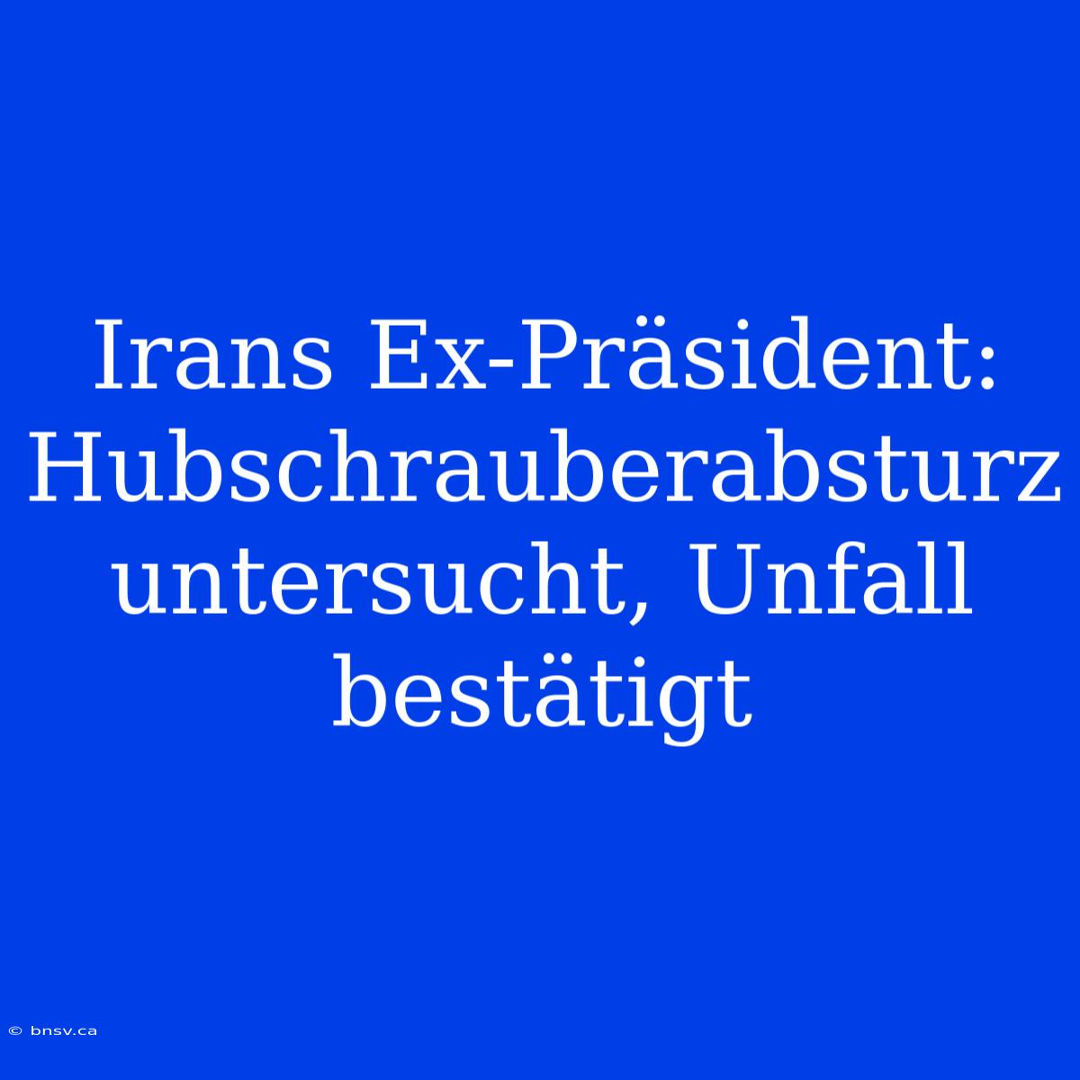 Irans Ex-Präsident: Hubschrauberabsturz Untersucht, Unfall Bestätigt