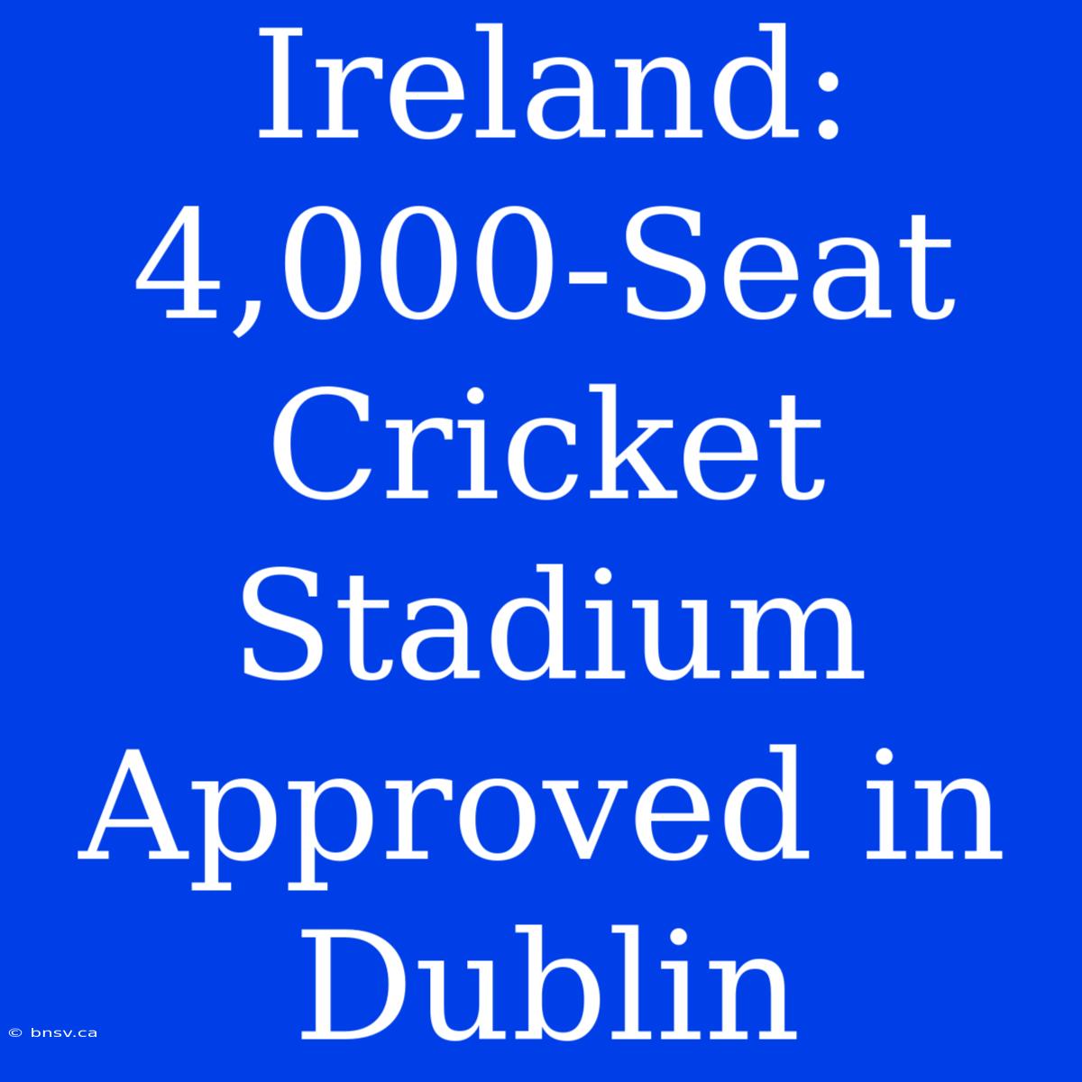 Ireland: 4,000-Seat Cricket Stadium Approved In Dublin