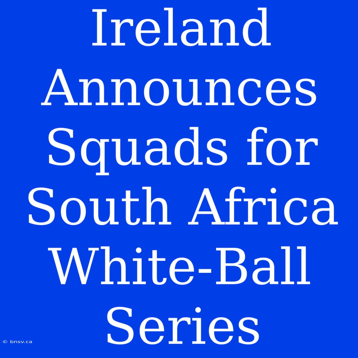 Ireland Announces Squads For South Africa White-Ball Series