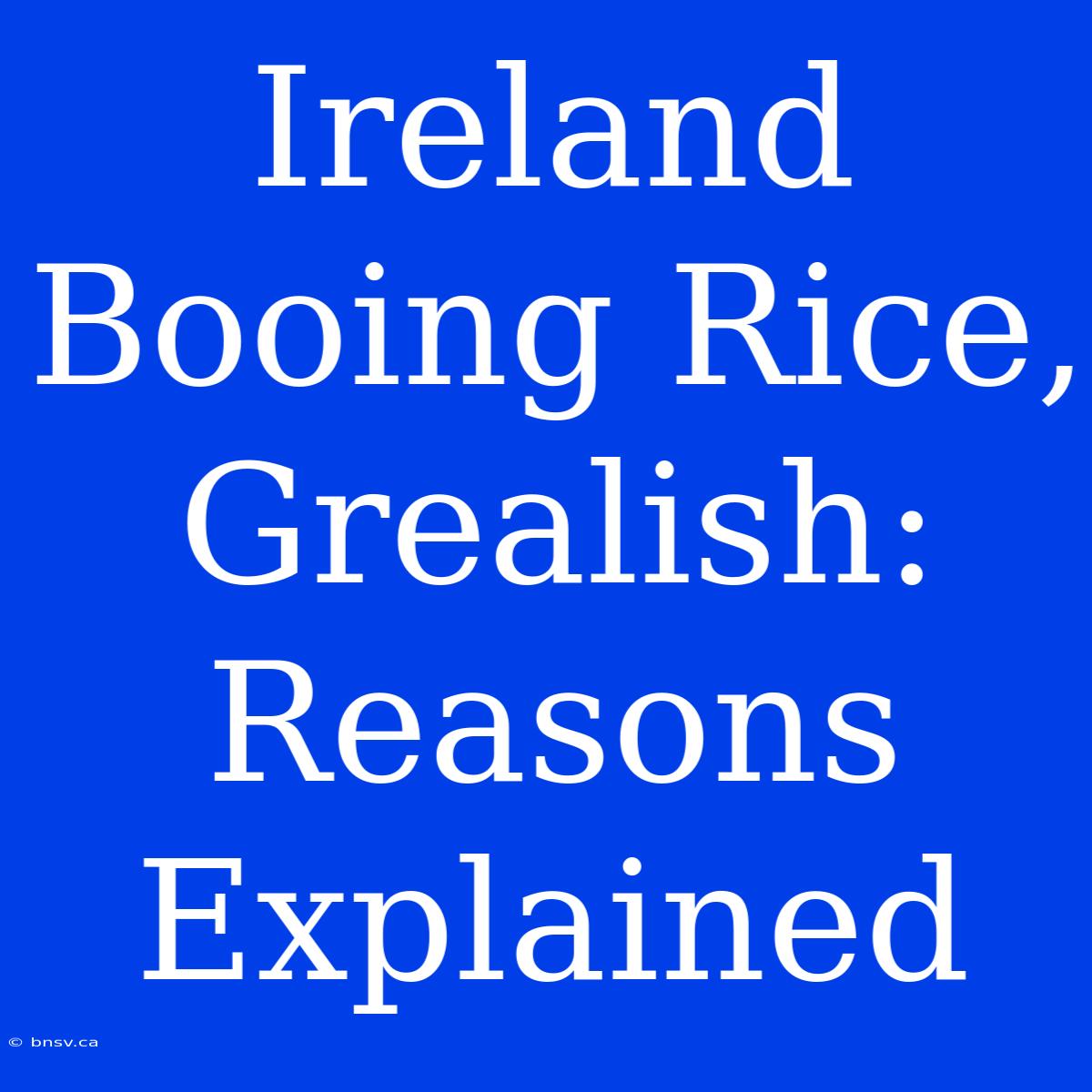 Ireland Booing Rice, Grealish: Reasons Explained