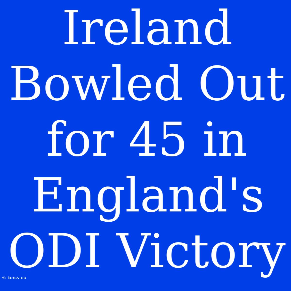 Ireland Bowled Out For 45 In England's ODI Victory