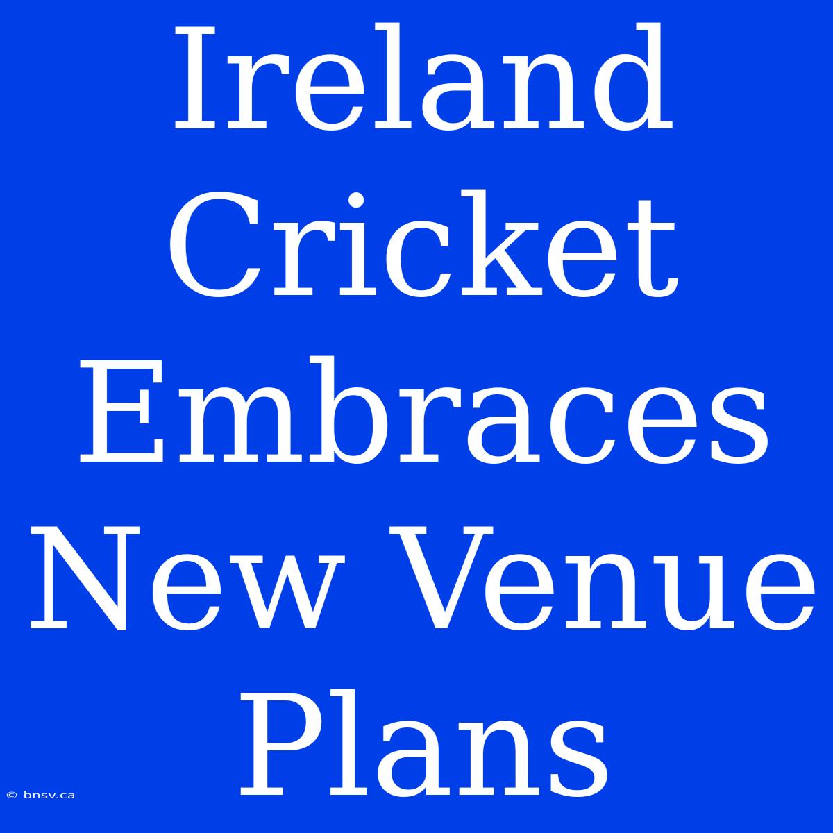 Ireland Cricket Embraces New Venue Plans