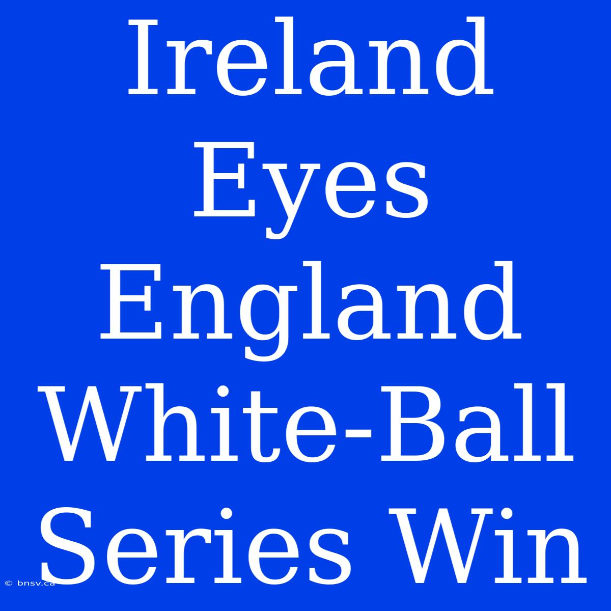 Ireland Eyes England White-Ball Series Win