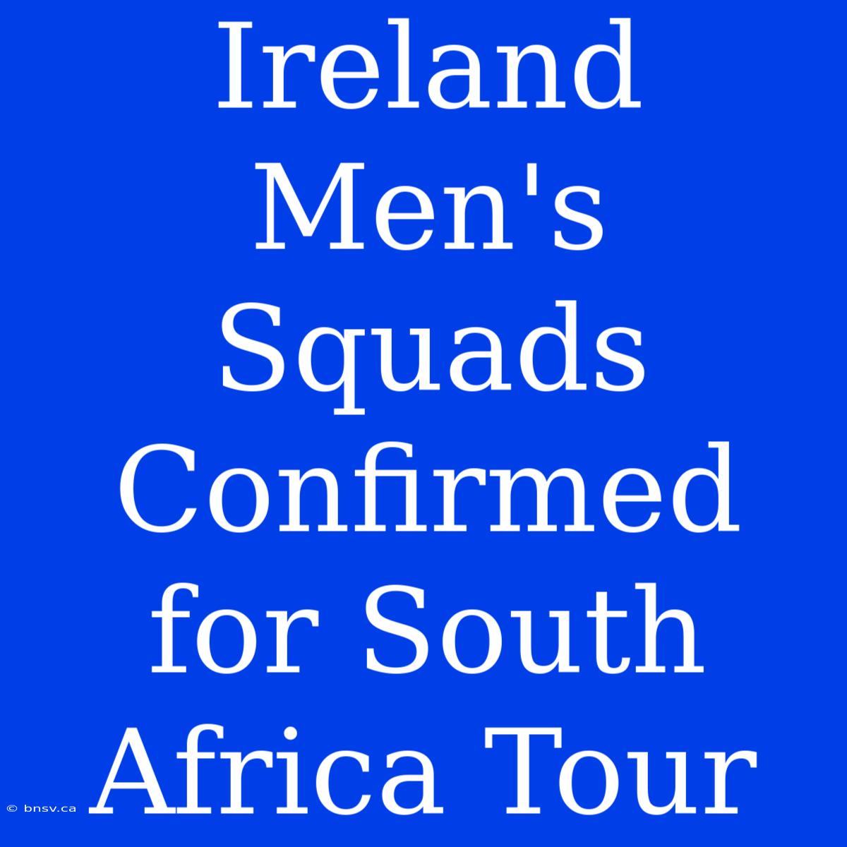 Ireland Men's Squads Confirmed For South Africa Tour