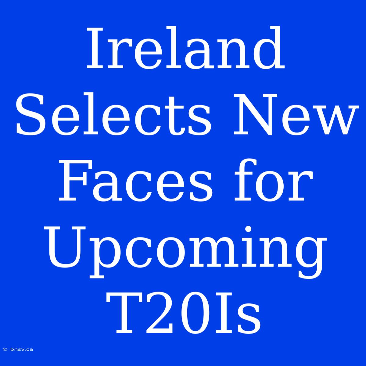 Ireland Selects New Faces For Upcoming T20Is