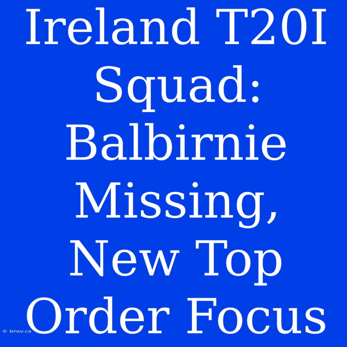 Ireland T20I Squad: Balbirnie Missing, New Top Order Focus