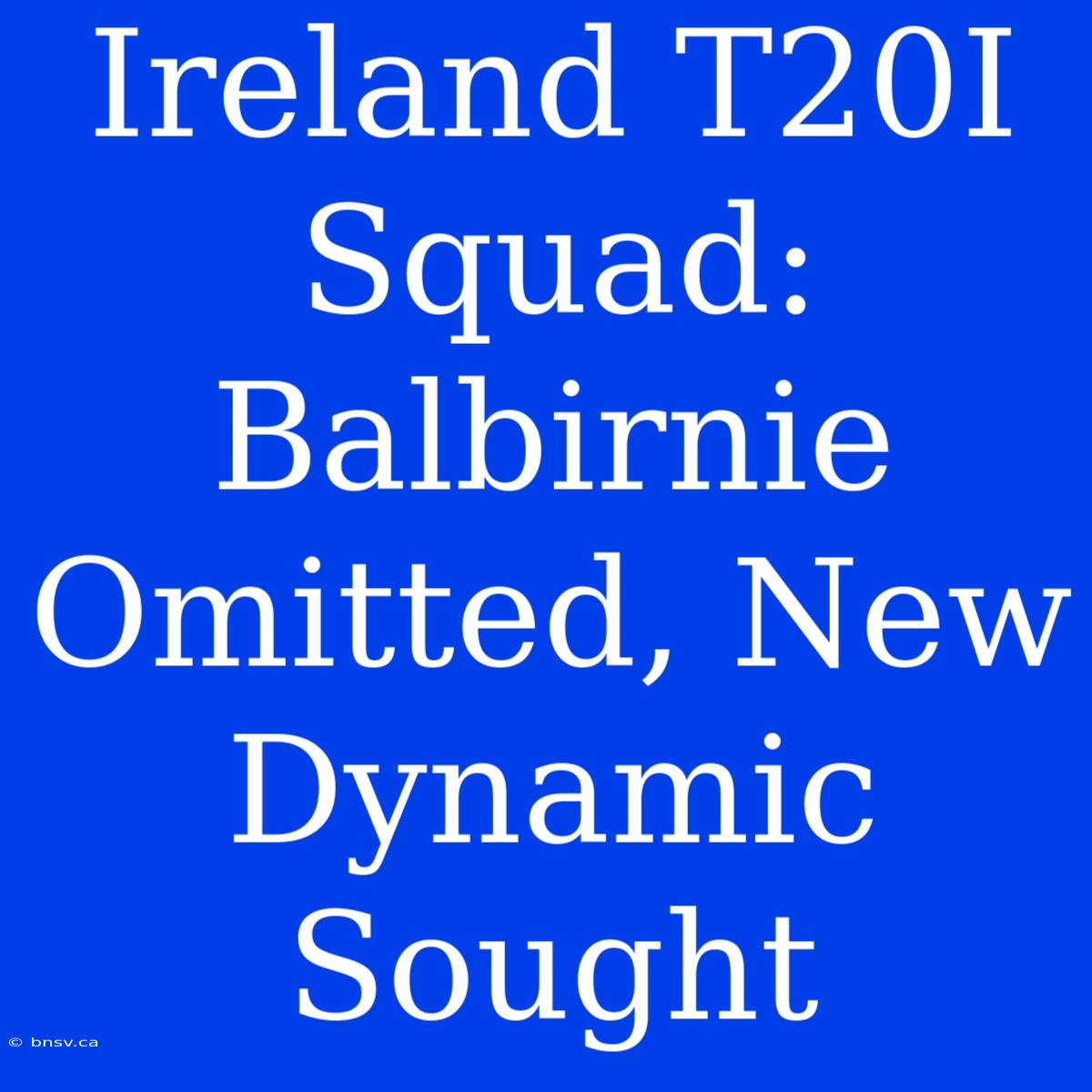 Ireland T20I Squad: Balbirnie Omitted, New Dynamic Sought