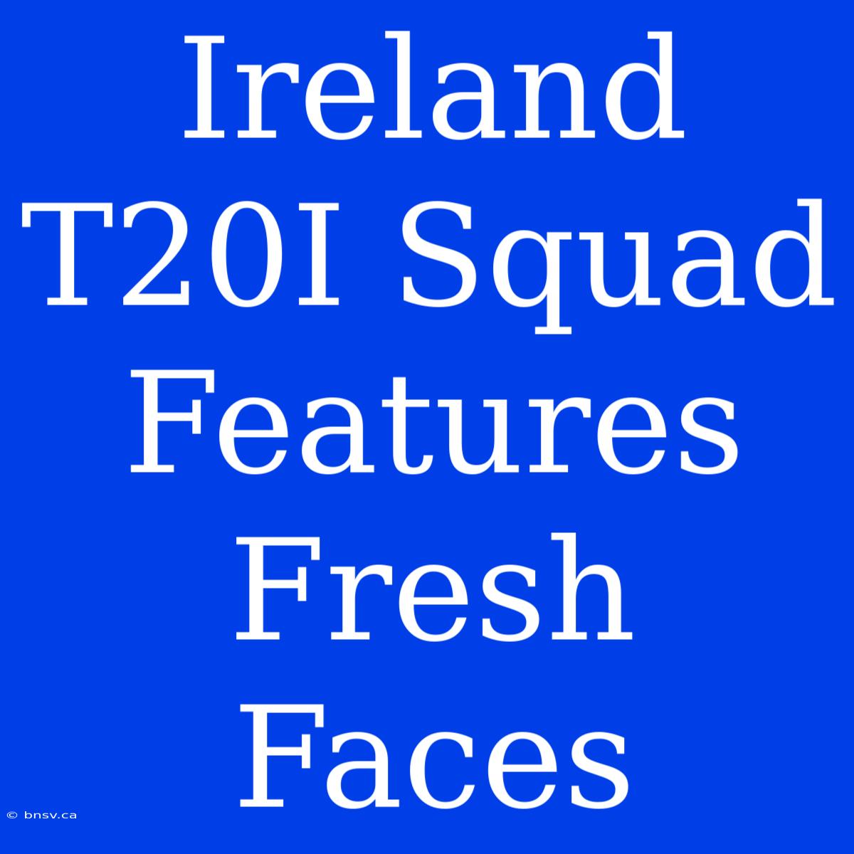 Ireland T20I Squad Features Fresh Faces