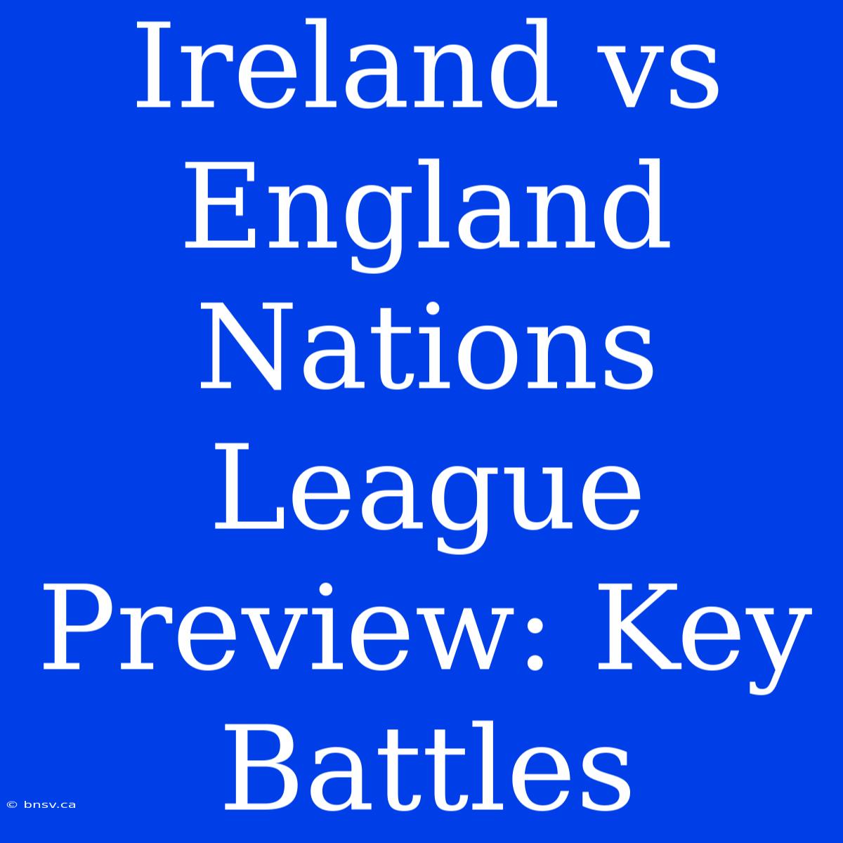 Ireland Vs England Nations League Preview: Key Battles