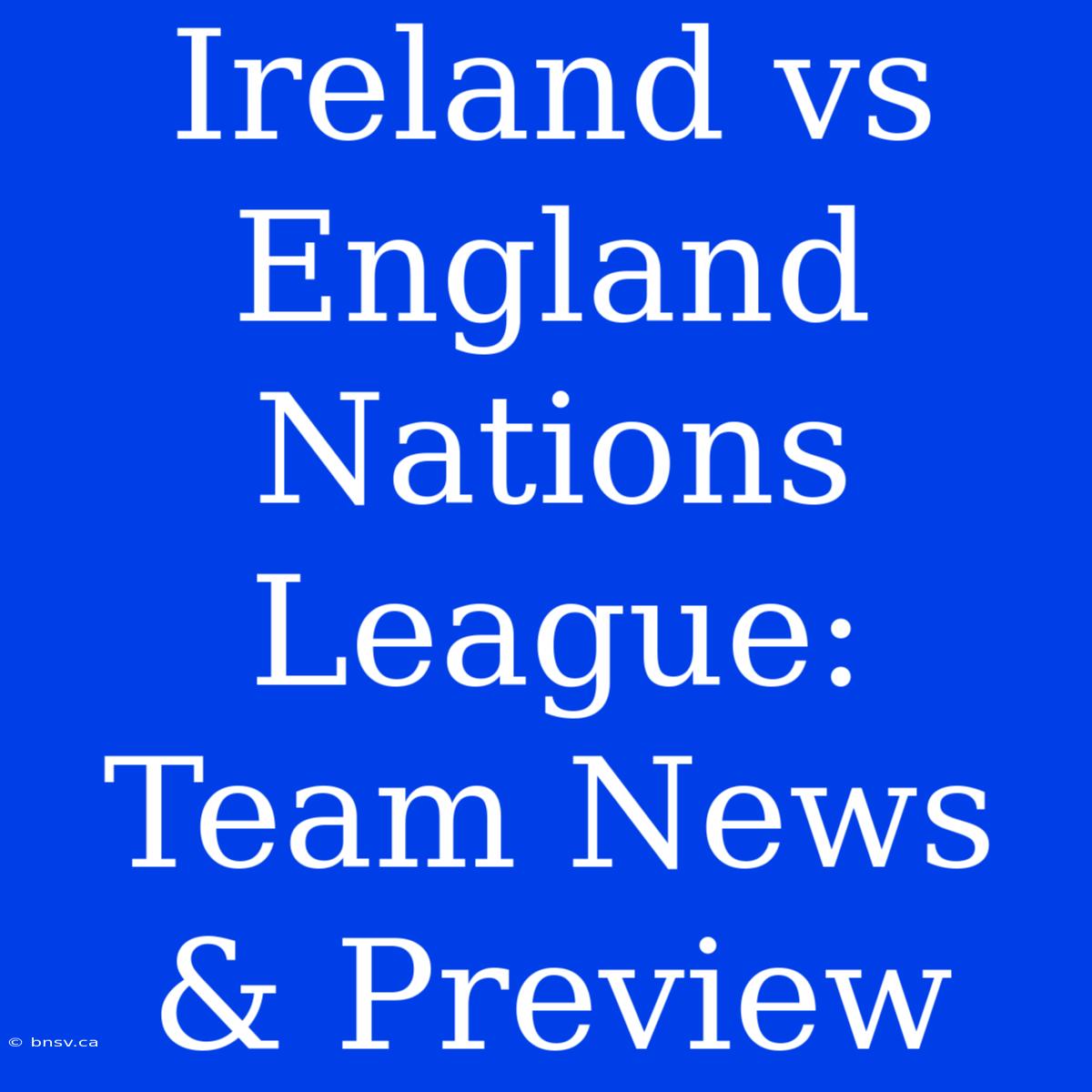 Ireland Vs England Nations League: Team News & Preview