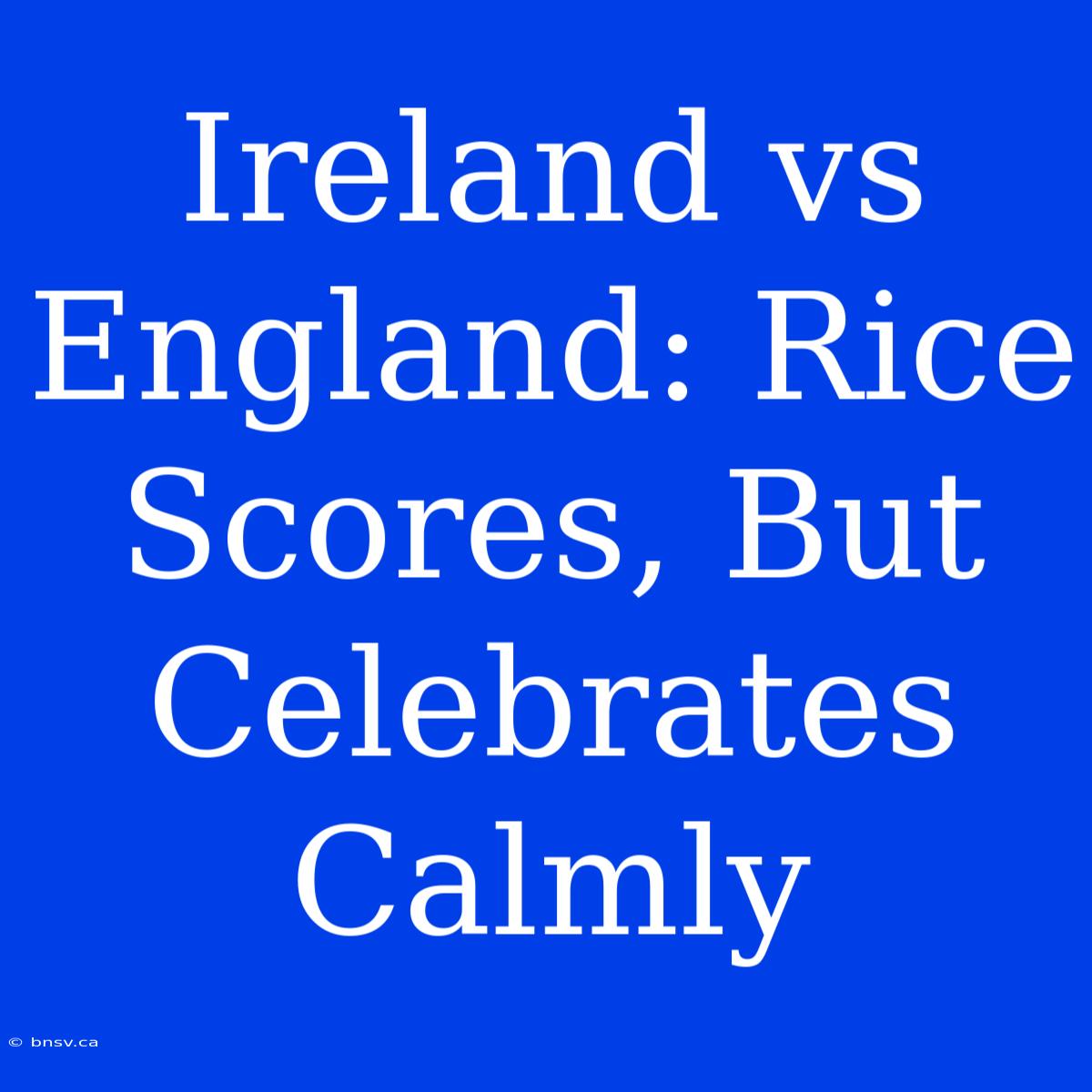 Ireland Vs England: Rice Scores, But Celebrates Calmly