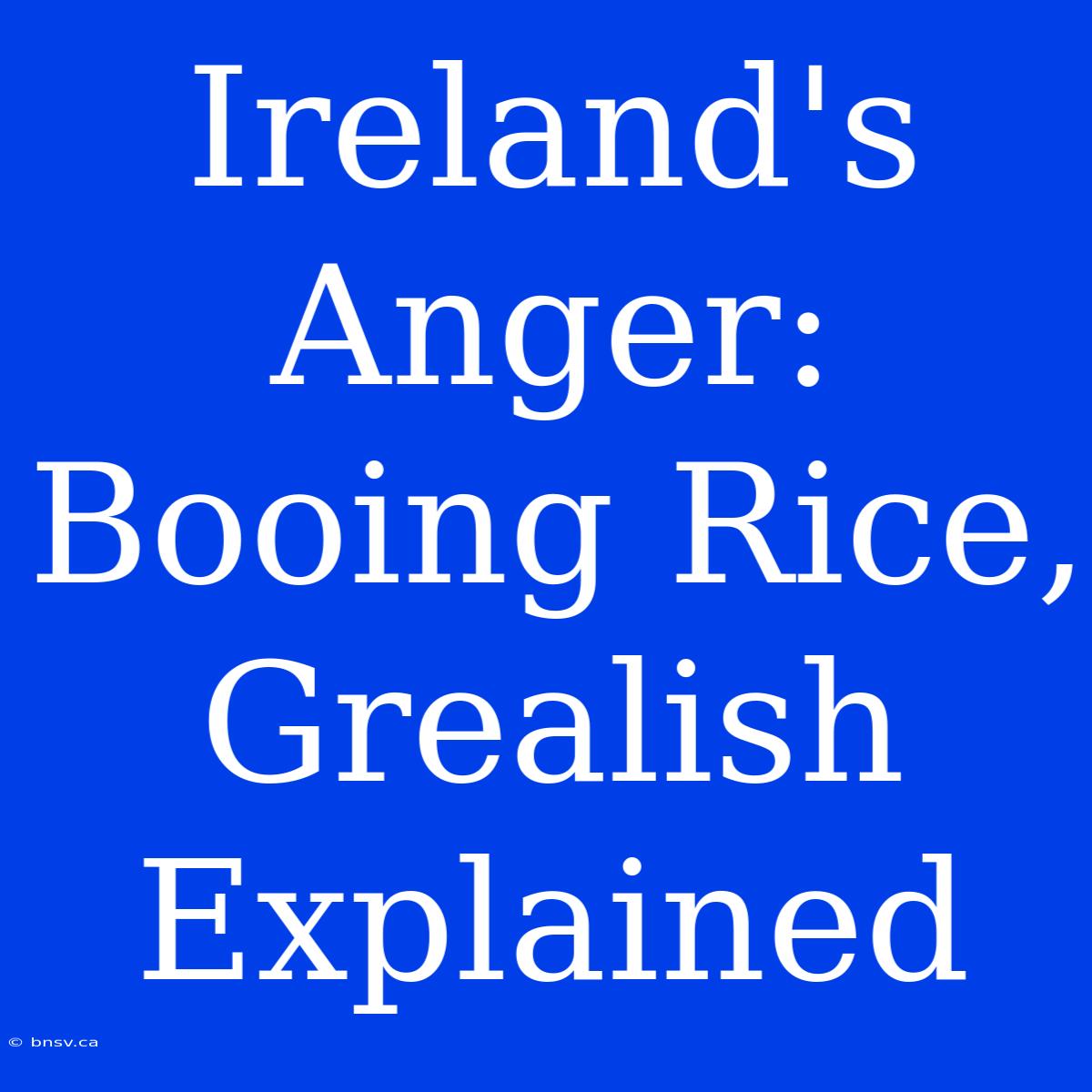 Ireland's Anger:  Booing Rice, Grealish Explained