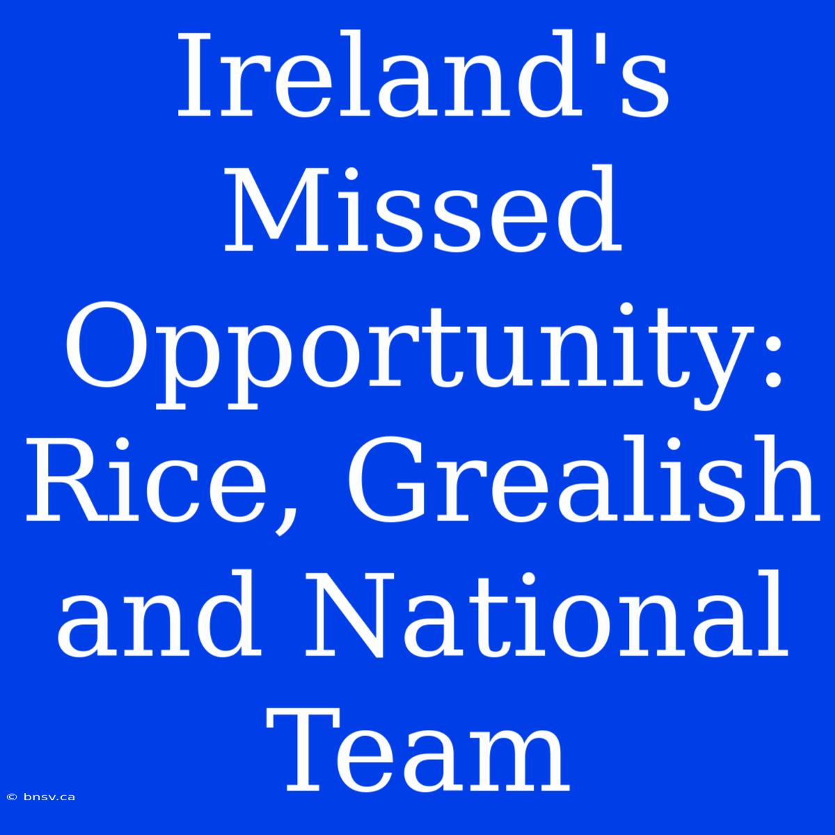 Ireland's Missed Opportunity: Rice, Grealish And National Team