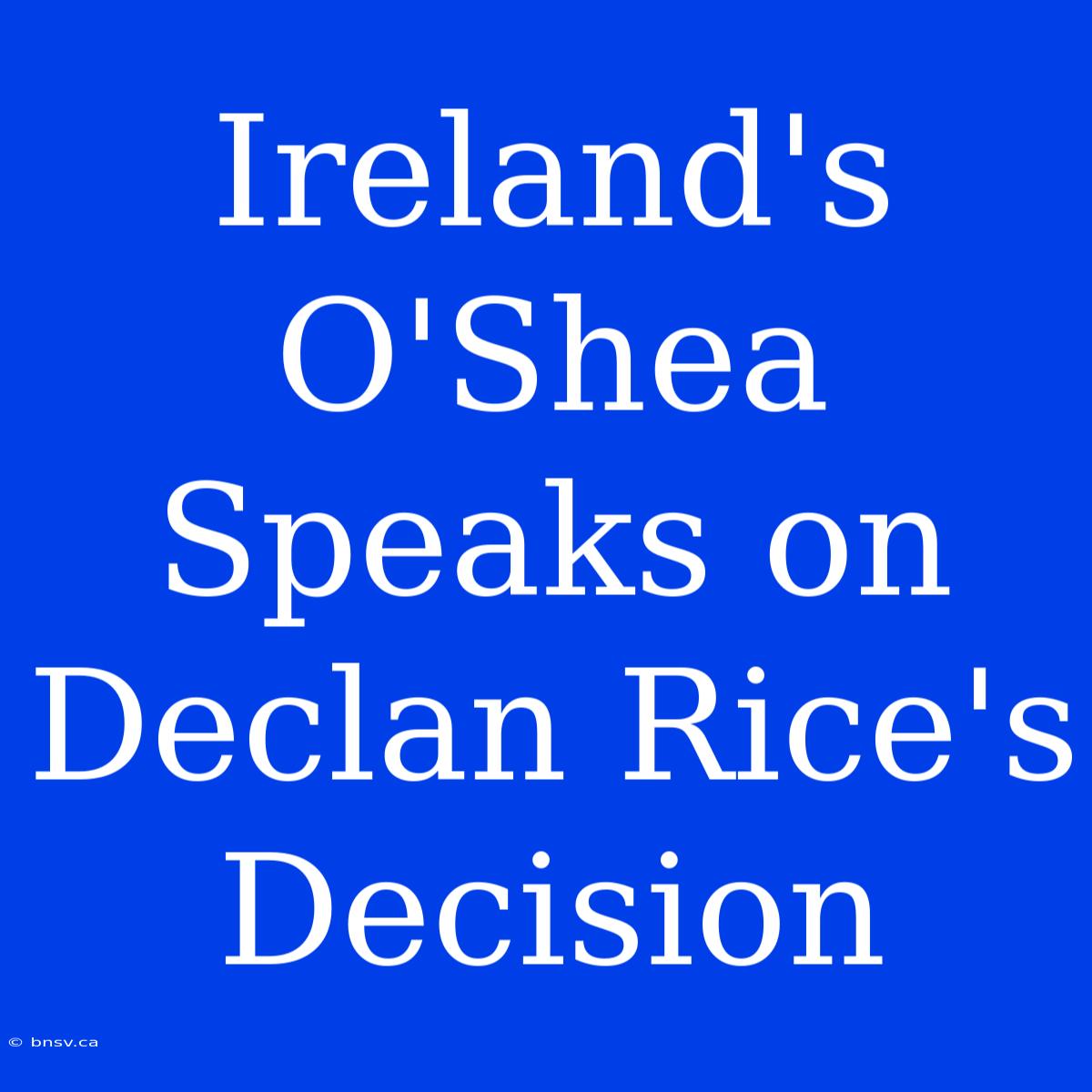 Ireland's O'Shea Speaks On Declan Rice's Decision