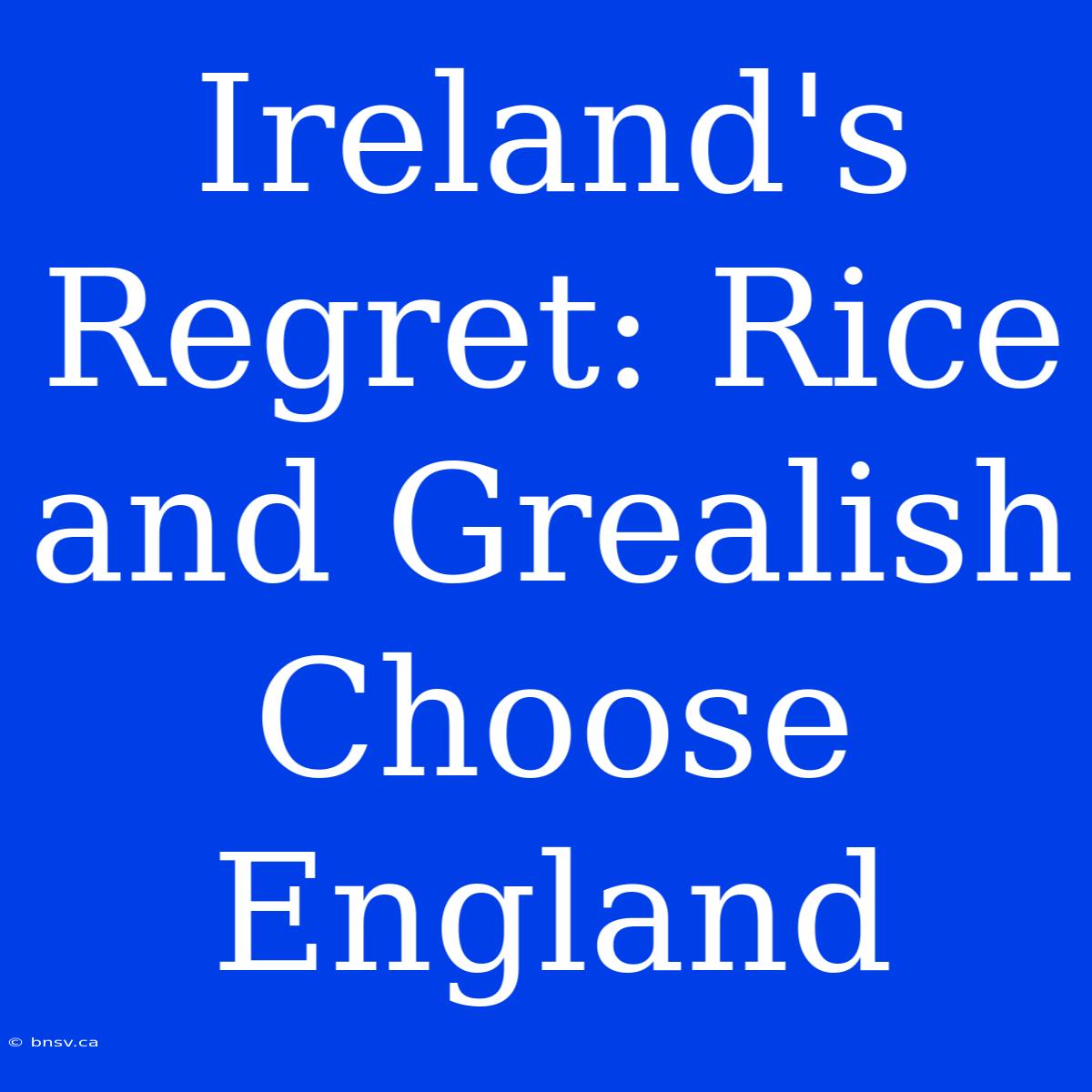 Ireland's Regret: Rice And Grealish Choose England