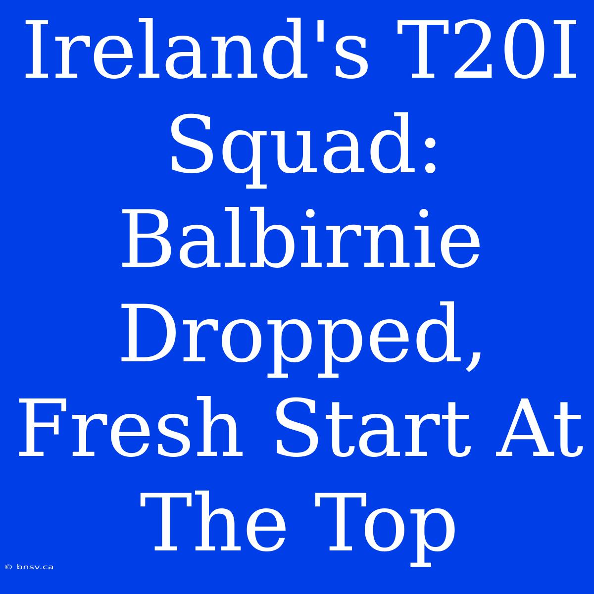 Ireland's T20I Squad: Balbirnie Dropped, Fresh Start At The Top