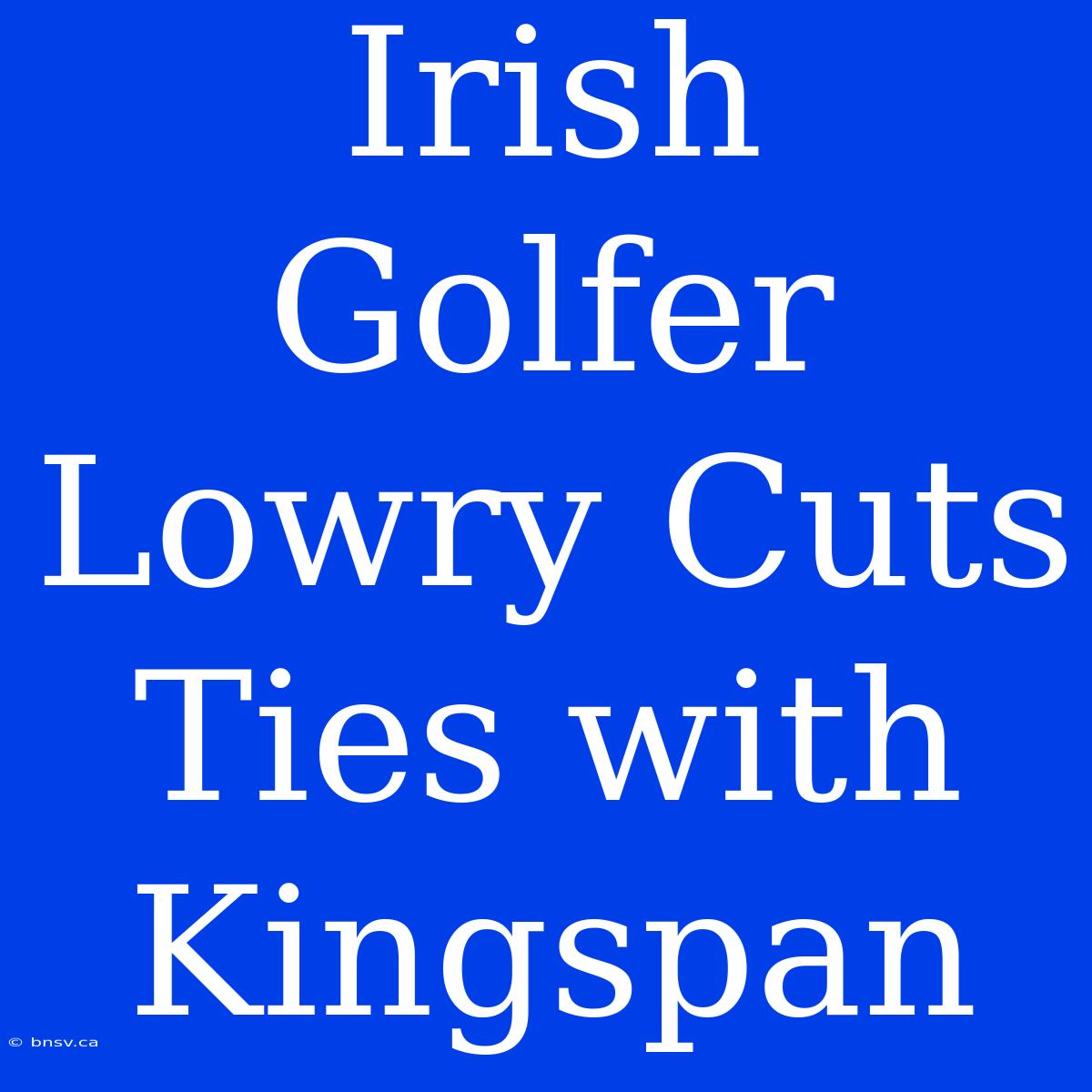 Irish Golfer Lowry Cuts Ties With Kingspan