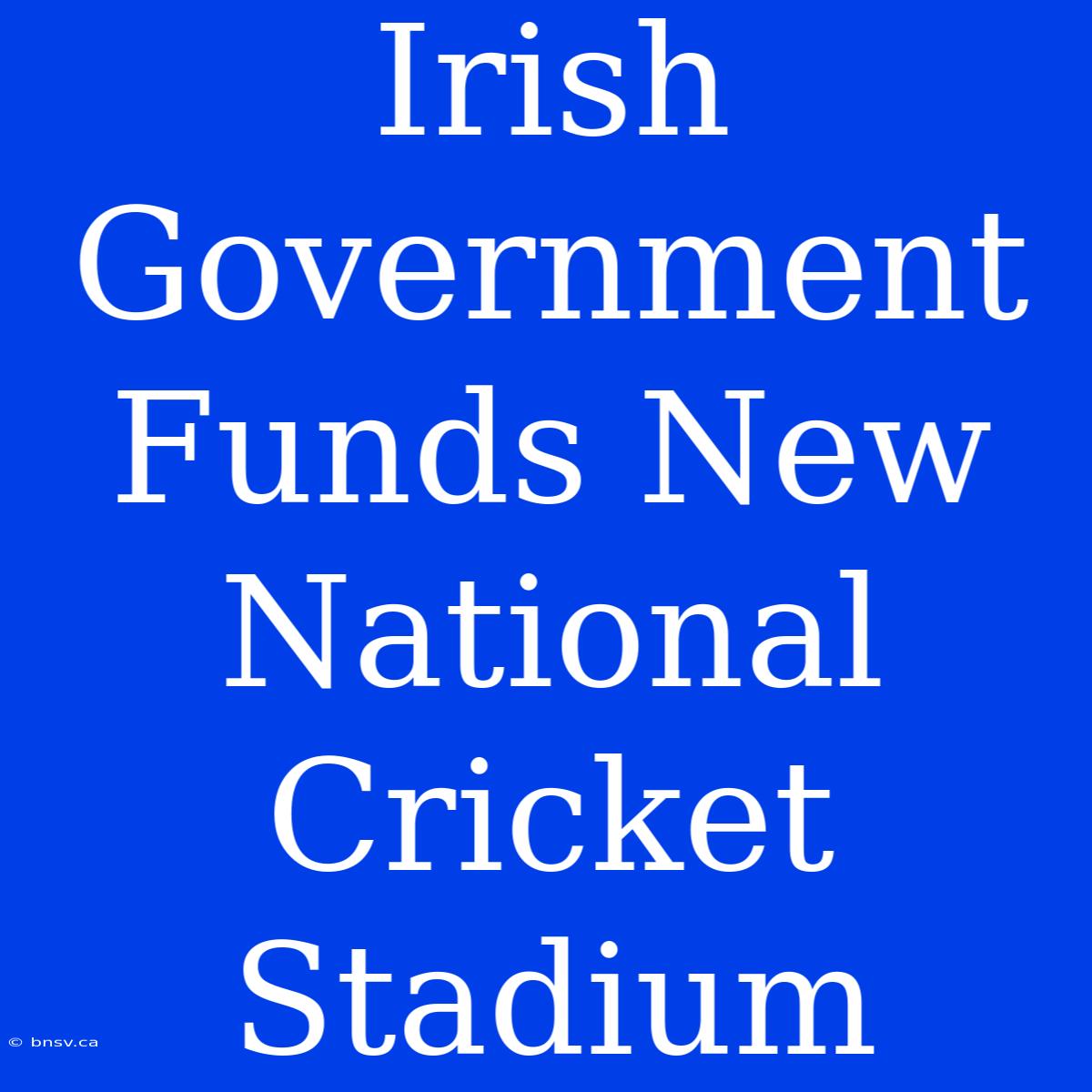 Irish Government Funds New National Cricket Stadium