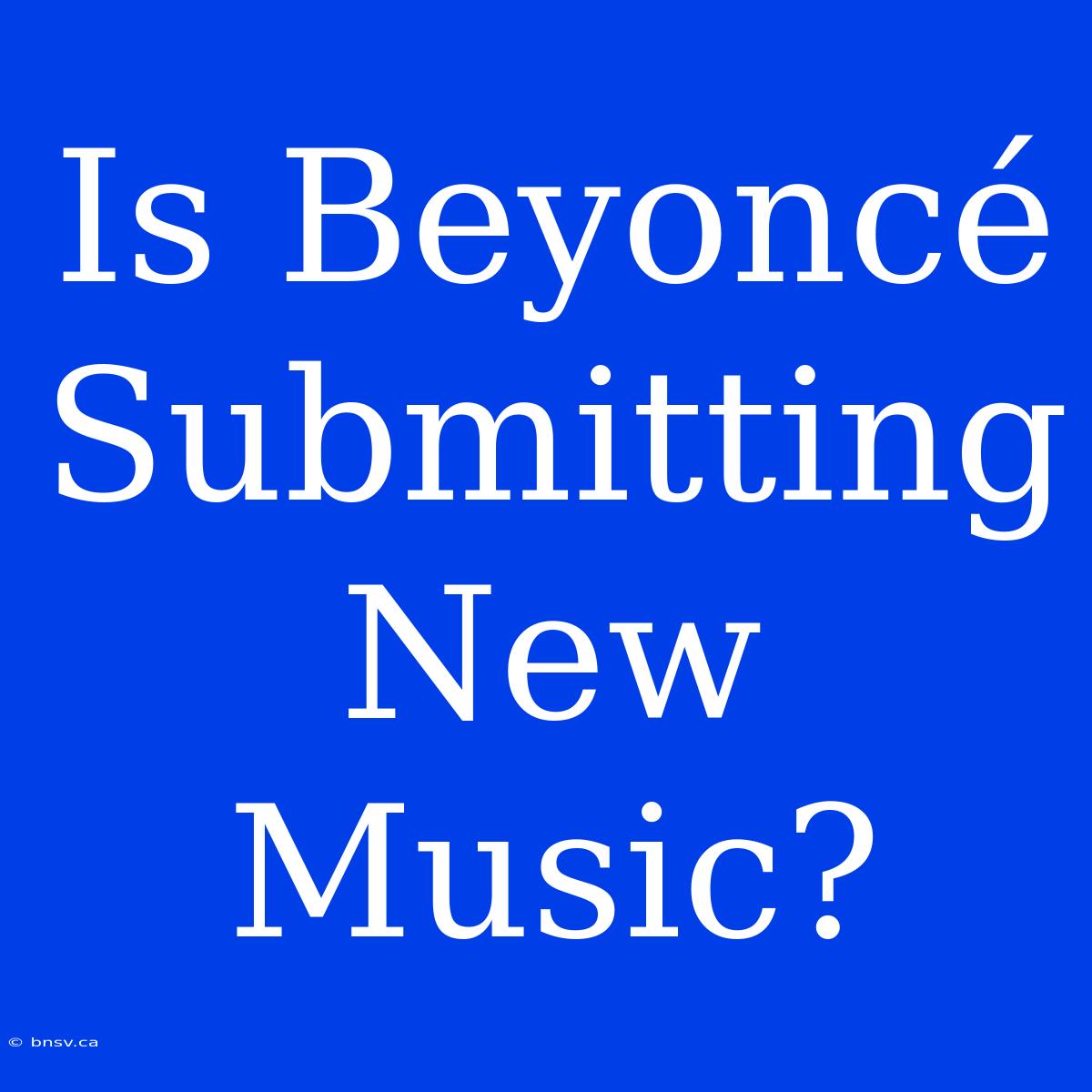 Is Beyoncé Submitting New Music?