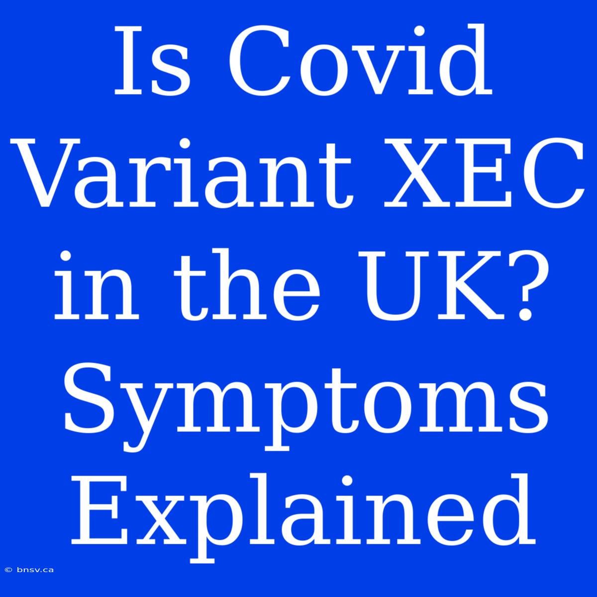 Is Covid Variant XEC In The UK? Symptoms Explained