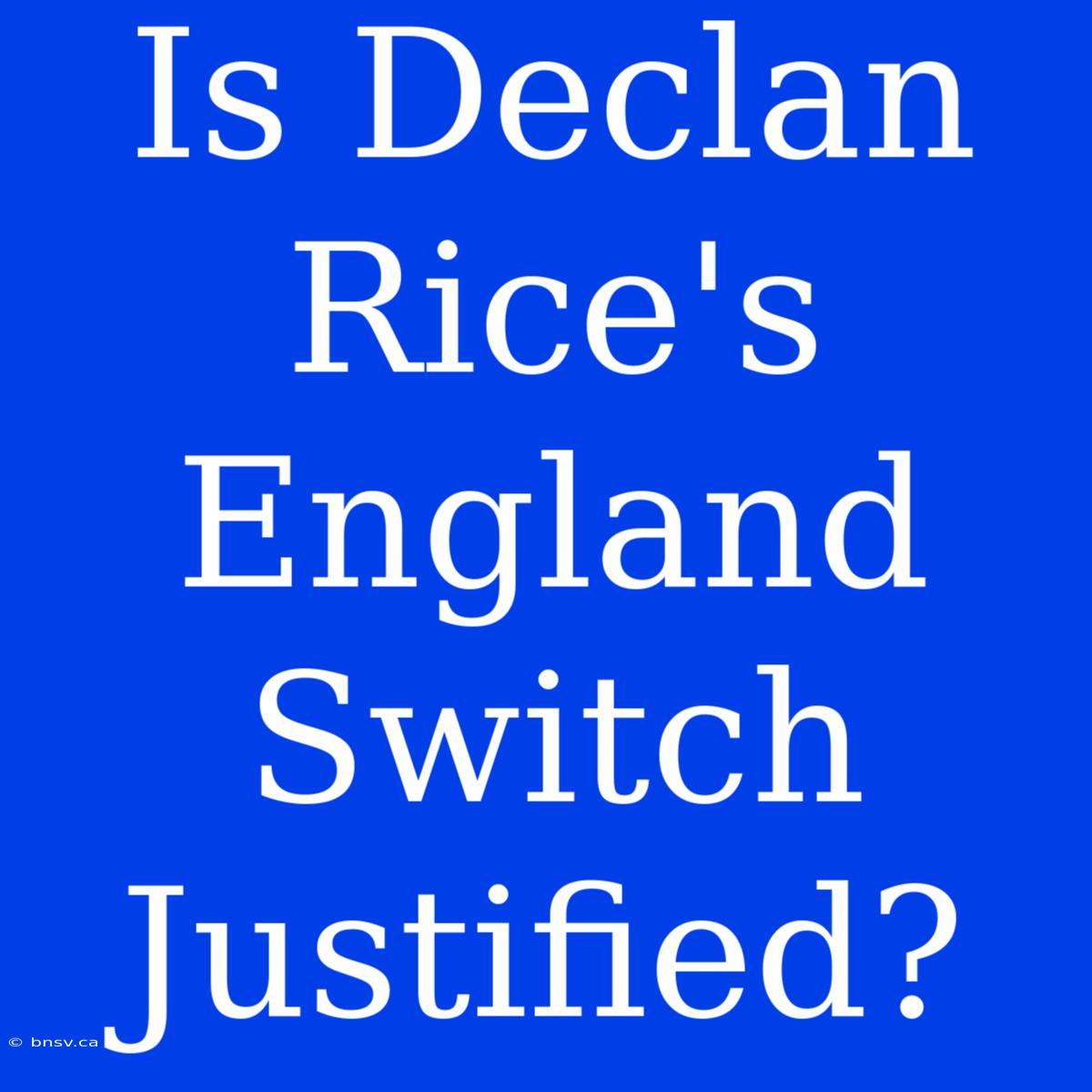 Is Declan Rice's England Switch Justified?