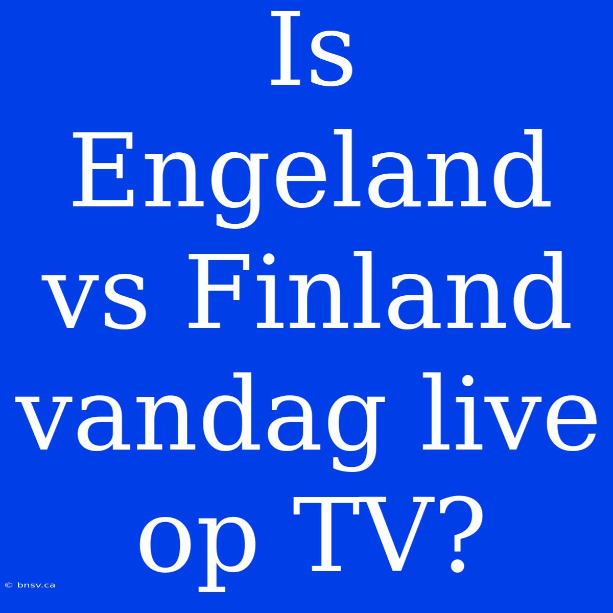 Is Engeland Vs Finland Vandag Live Op TV?