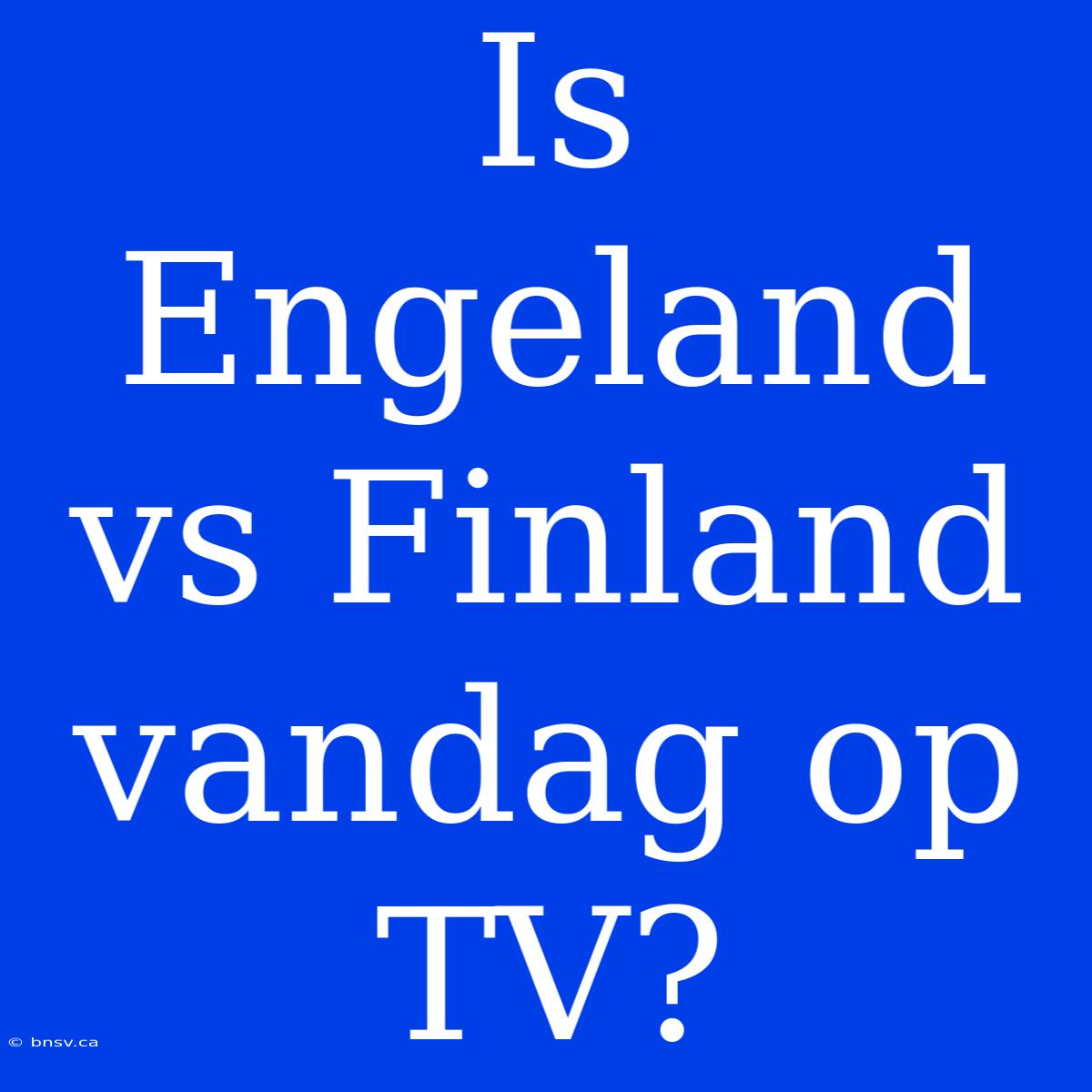 Is Engeland Vs Finland Vandag Op TV?