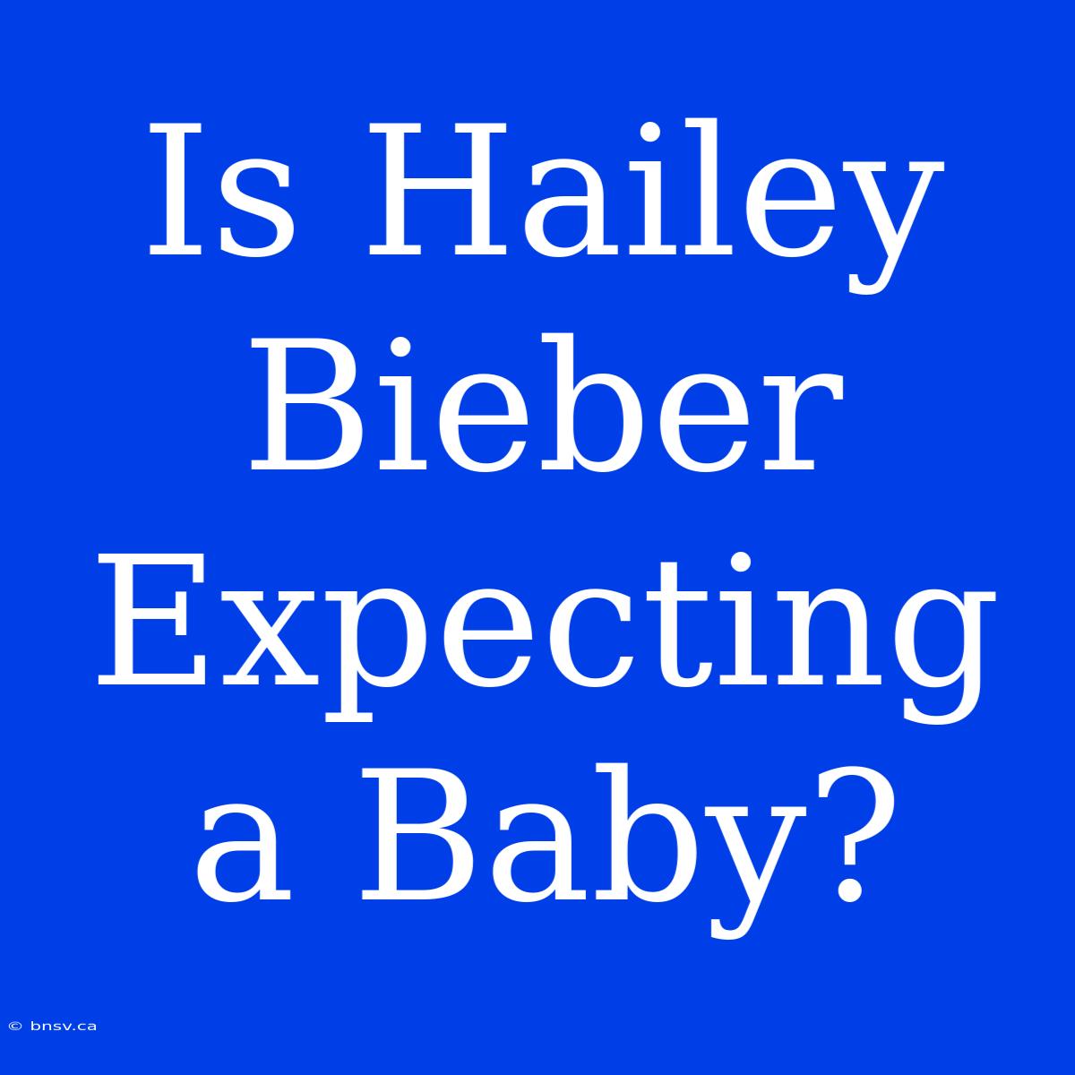 Is Hailey Bieber Expecting A Baby?