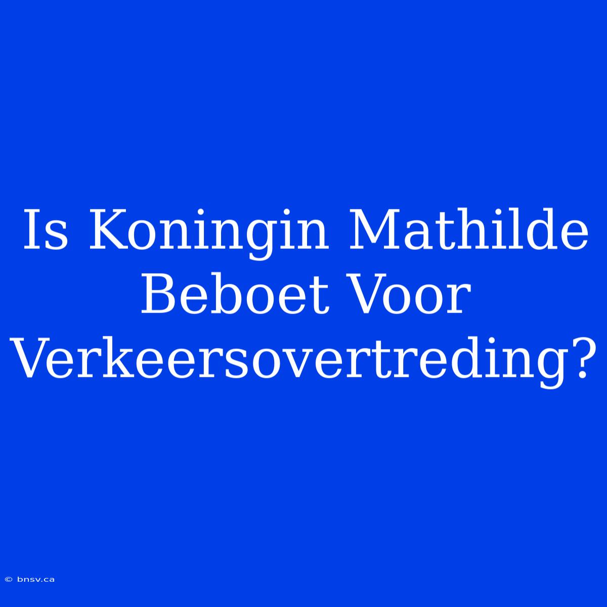 Is Koningin Mathilde Beboet Voor Verkeersovertreding?